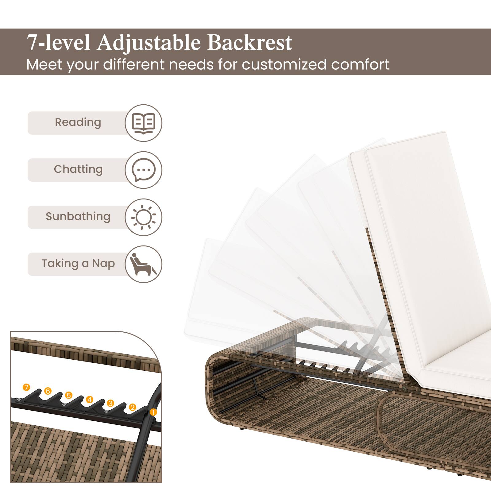 7-level Adjustable Backrest
Meet your different needs for customized comfort
Reading
Chatting
Sunbathing
Taking a Nap
7 5 5 4 3 2 1