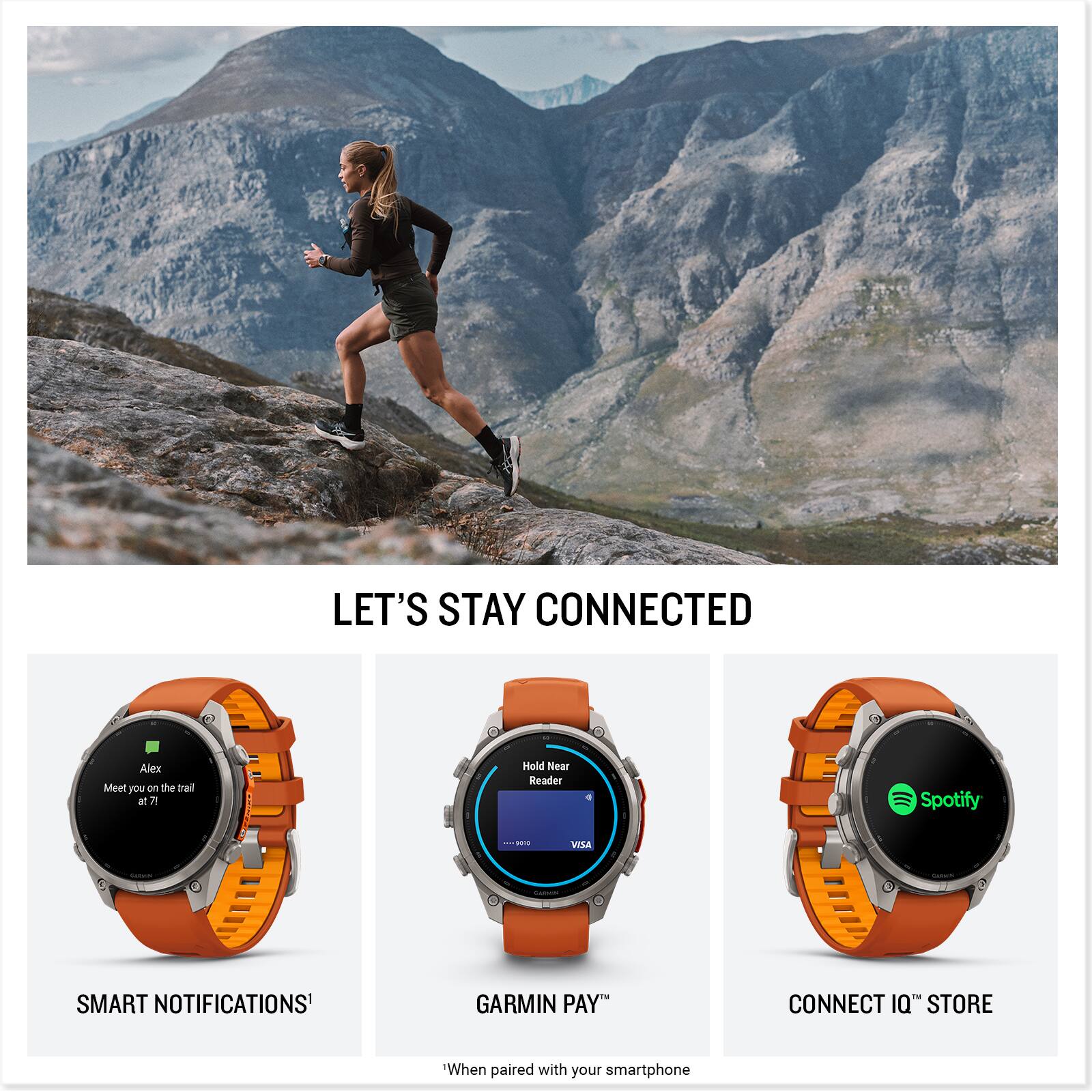 LET'S STAY CONNECTED

Alex Meet you on the trail at 7!

Hold Near Reader
Spotify
9010
VISA
CARMON
SMART NOTIFICATIONS
GARMIN PAY
CONNECT IQ STORE
When paired with your smartphone