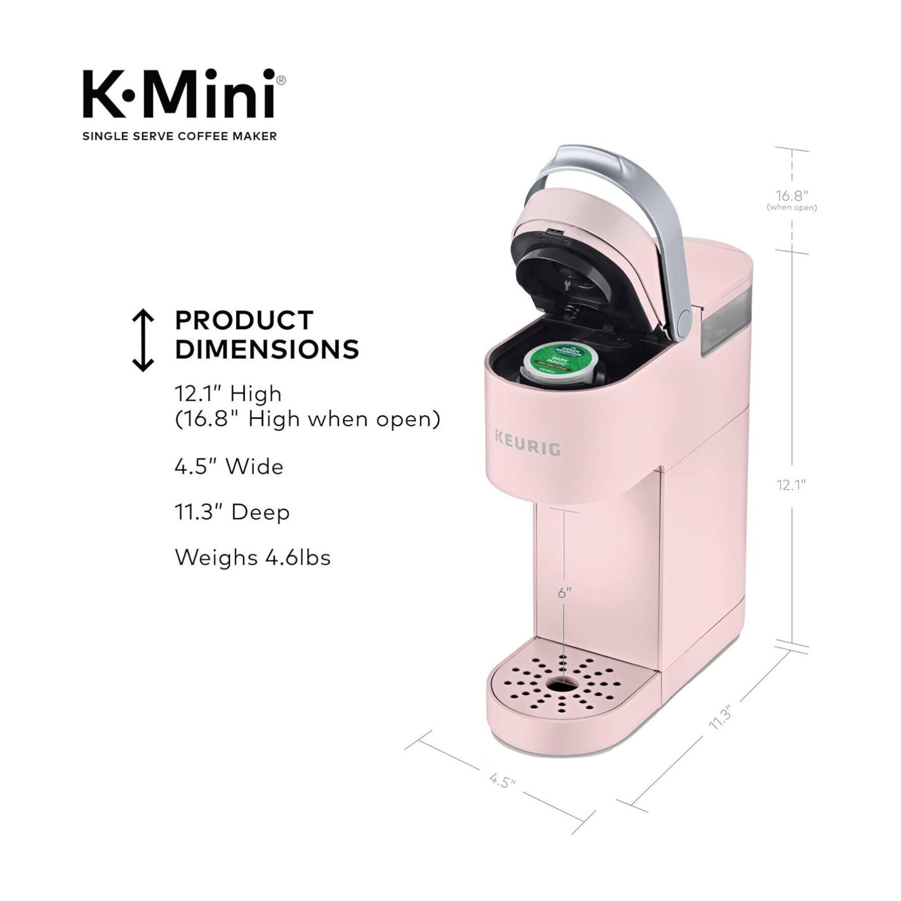 K-Mini SINGLE SERVE COFFEE MAKER

PRODUCT DIMENSIONS
12.1" High (16.8" High when open)
4.5" Wide
11.3" Deep

Weighs 4.6lbs