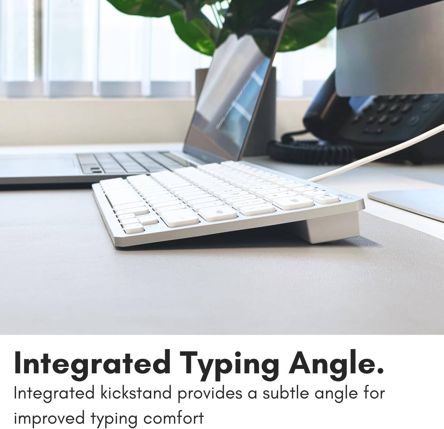 Integrated Typing Angle. Integrated kickstand provides a subtle angle for improved typing comfort.