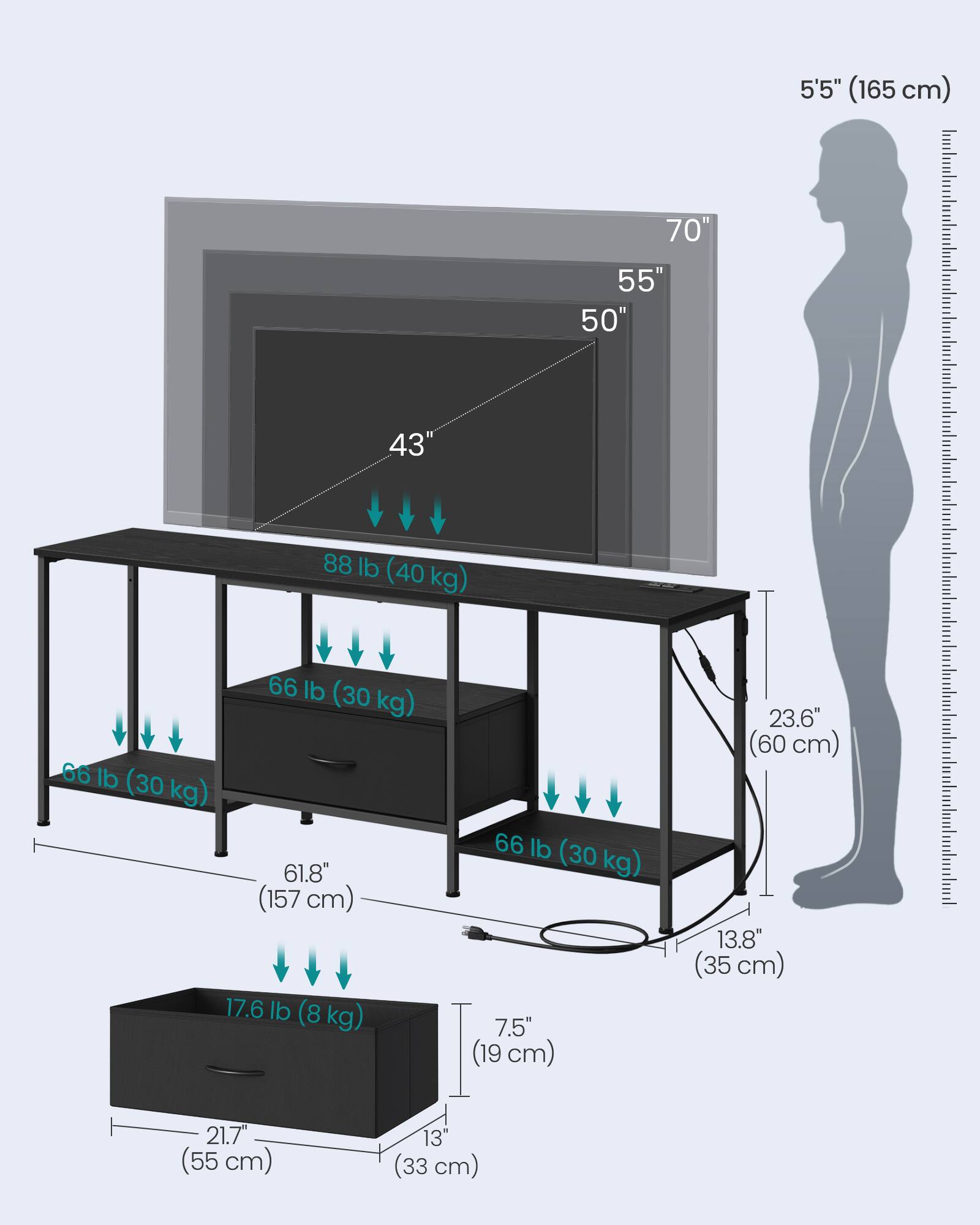 5'5" (165 cm)  
70"  
55"  
50"  
43"  
88 lb (40 kg)  
66 lb (30 kg)  
66 lb (30 kg)  
61.8" (157 cm)  
17.6 lb (8 kg)  
66 lb (30 kg)  
7.5" (19 cm)  
23.6" (60 cm)  
13.8" (35 cm)  
21.7" (55 cm)  
13" (33 cm)