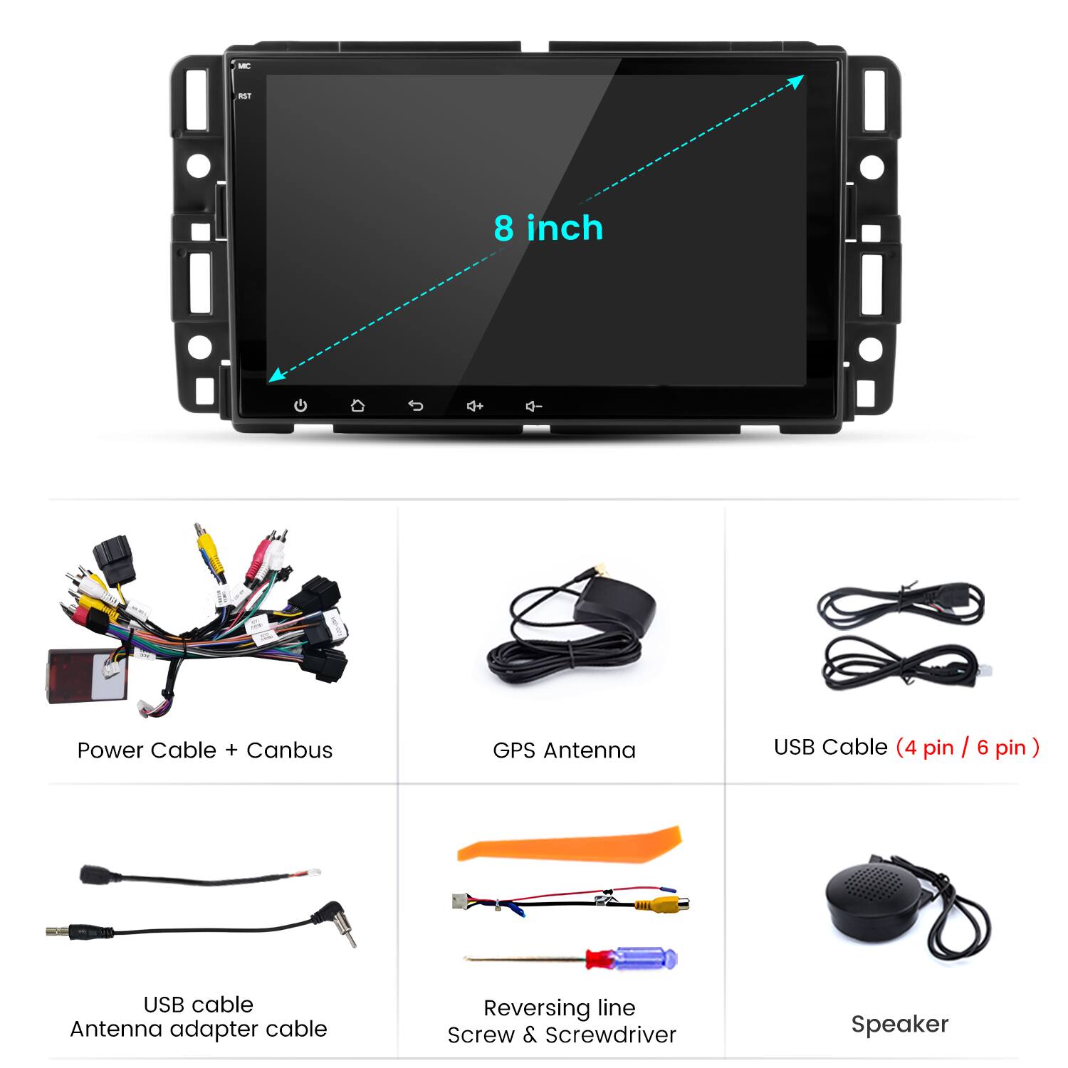 - 8 inch Power Cable + Canbus GPS Antenna USB Cable (4 pin / 6 pin) USB cable Antenna adapter cable Reversing line Screw & Screwdriver Speaker