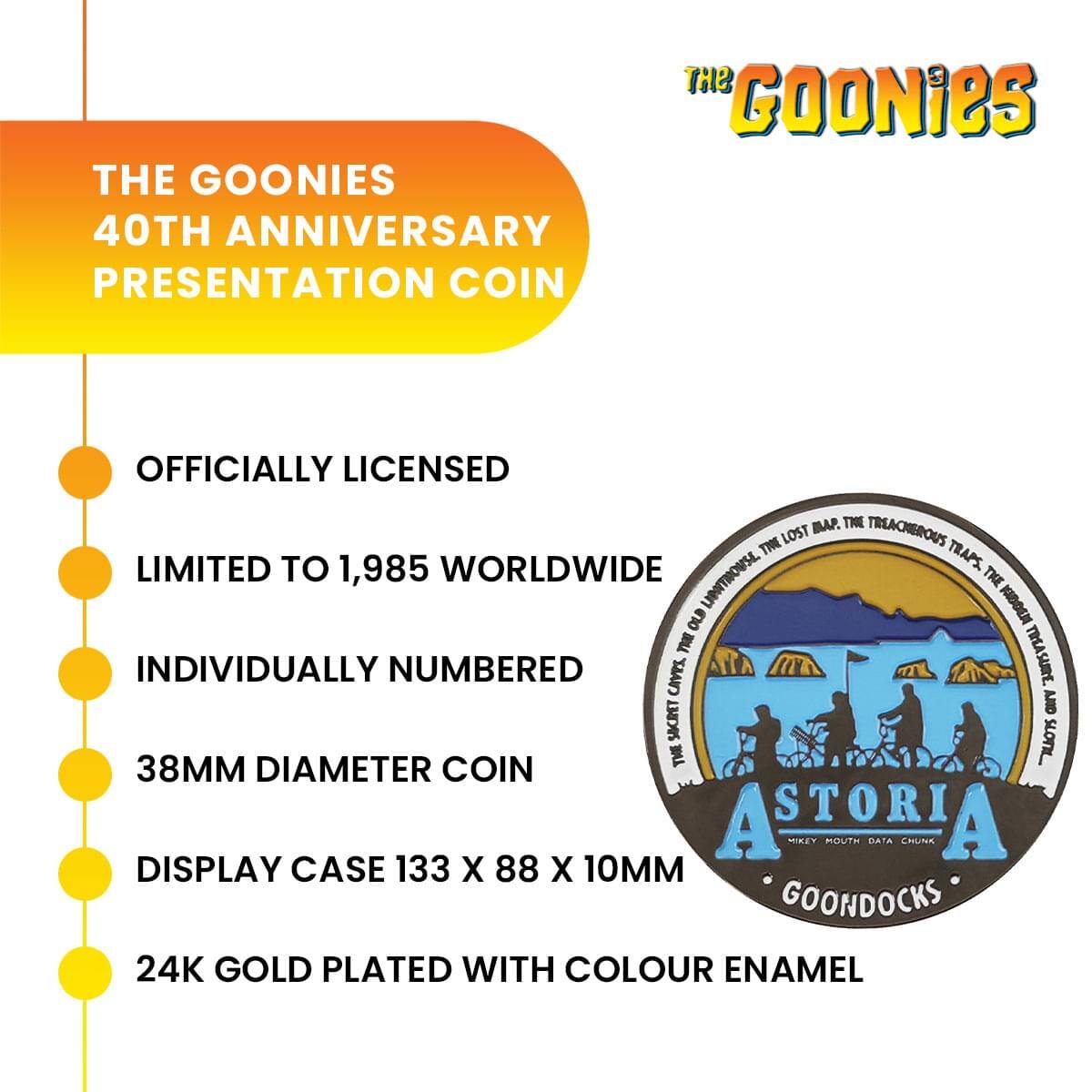 THE GOONIES 40TH ANNIVERSARY PRESENTATION COIN

OFFICIALLY LICENSED

LIMITED TO 1,985 WORLDWIDE

INDIVIDUALLY NUMBERED

38MM DIAMETER COIN

DISPLAY CASE 133 X 88 X 10MM

24K GOLD PLATED WITH COLOUR ENAMEL