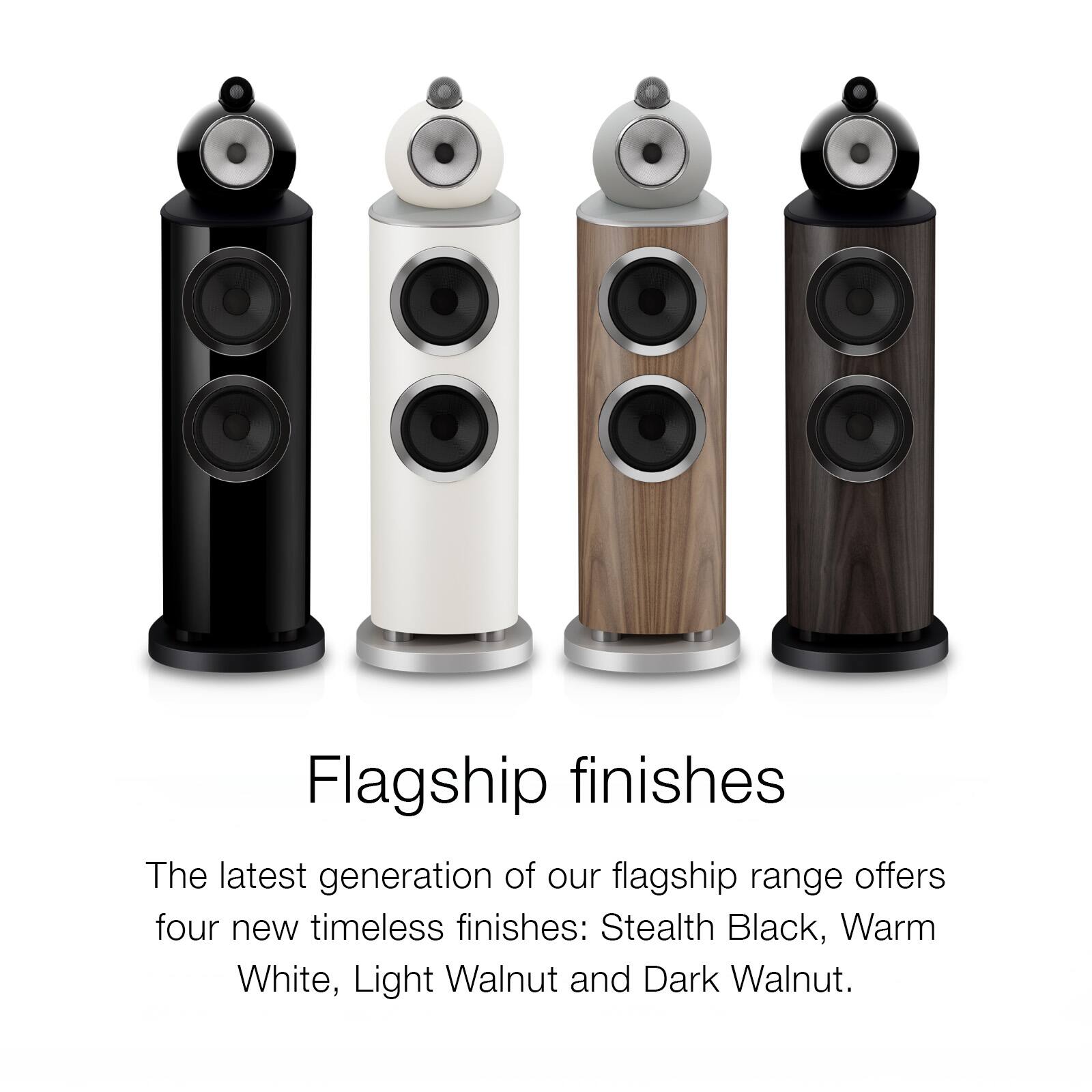 Flagship finishes

The latest generation of our flagship range offers four new timeless finishes: Stealth Black, Warm White, Light Walnut and Dark Walnut.