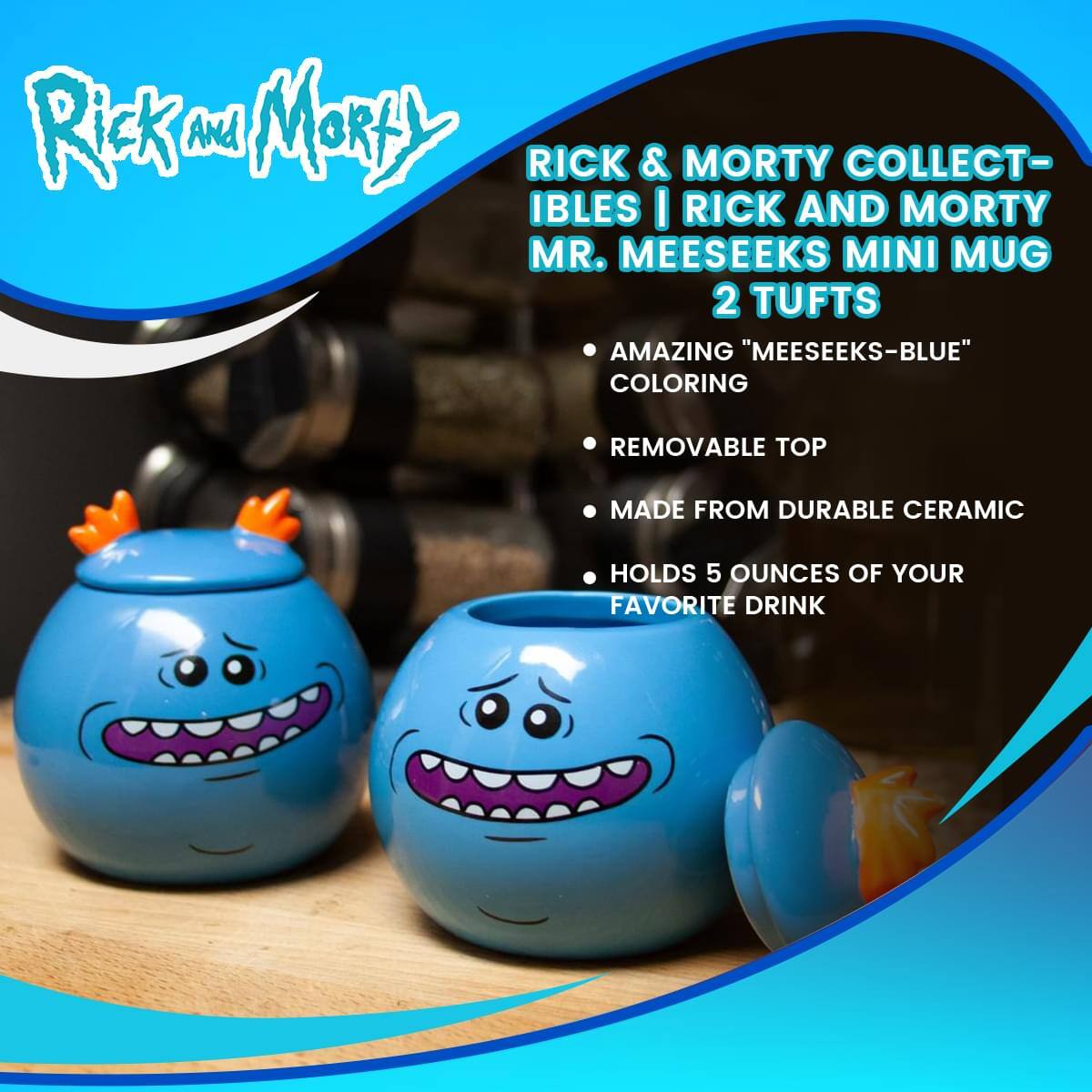 Rick and Morty

RICK & MORTY COLLECTIBLES | RICK AND MORTY MR. MEESEEKS MINI MUG 2 TUFTS

- AMAZING "MEESEEKS-BLUE" COLORING
- REMOVABLE TOP
- MADE FROM DURABLE CERAMIC
- HOLDS 5 OUNCES OF YOUR FAVORITE DRINK