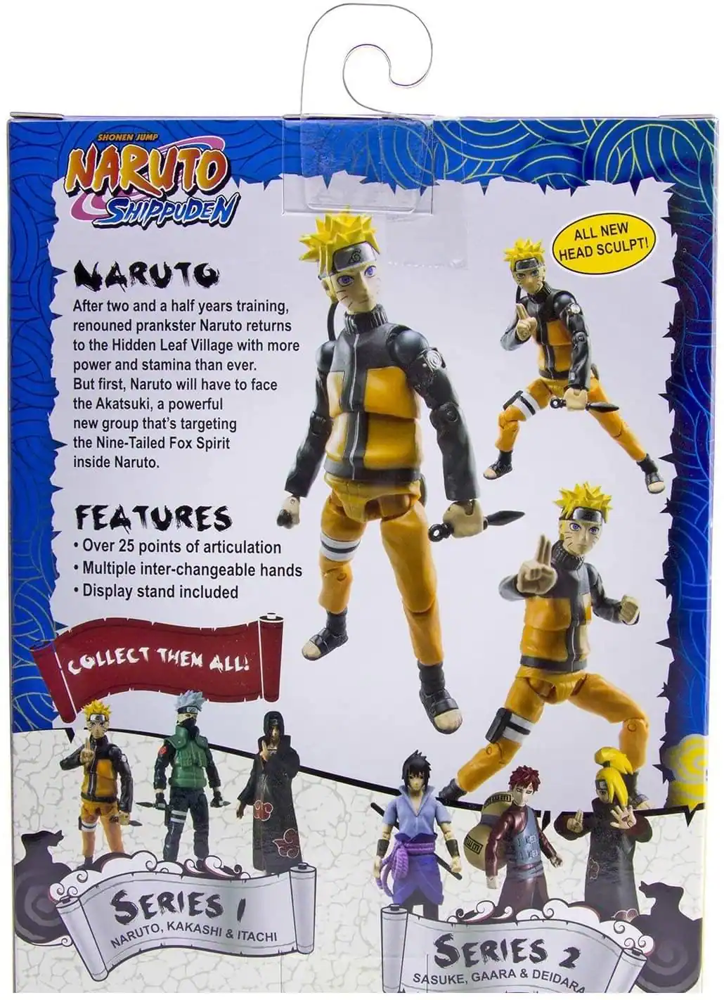 SHONEN JUMP NARUTO SHIPPUDEN NARUTO

After two and a half years training, renowned prankster Naruto returns to the Hidden Leaf Village with more power and stamina than ever. But first, Naruto will have to face the Akatsuki, a powerful new group that's targeting the Nine-Tailed Fox Spirit inside Naruto.

ALL NEW HEAD SCULPT!

FEATURES
- Over 25 points of articulation
- Multiple interchangeable hands
- Display stand included

COLLECT THEM ALL!

SERIES 1: NARUTO, KAKASHI & ITACHI

SERIES 2: SASUKE, GAARA & DEIDARA