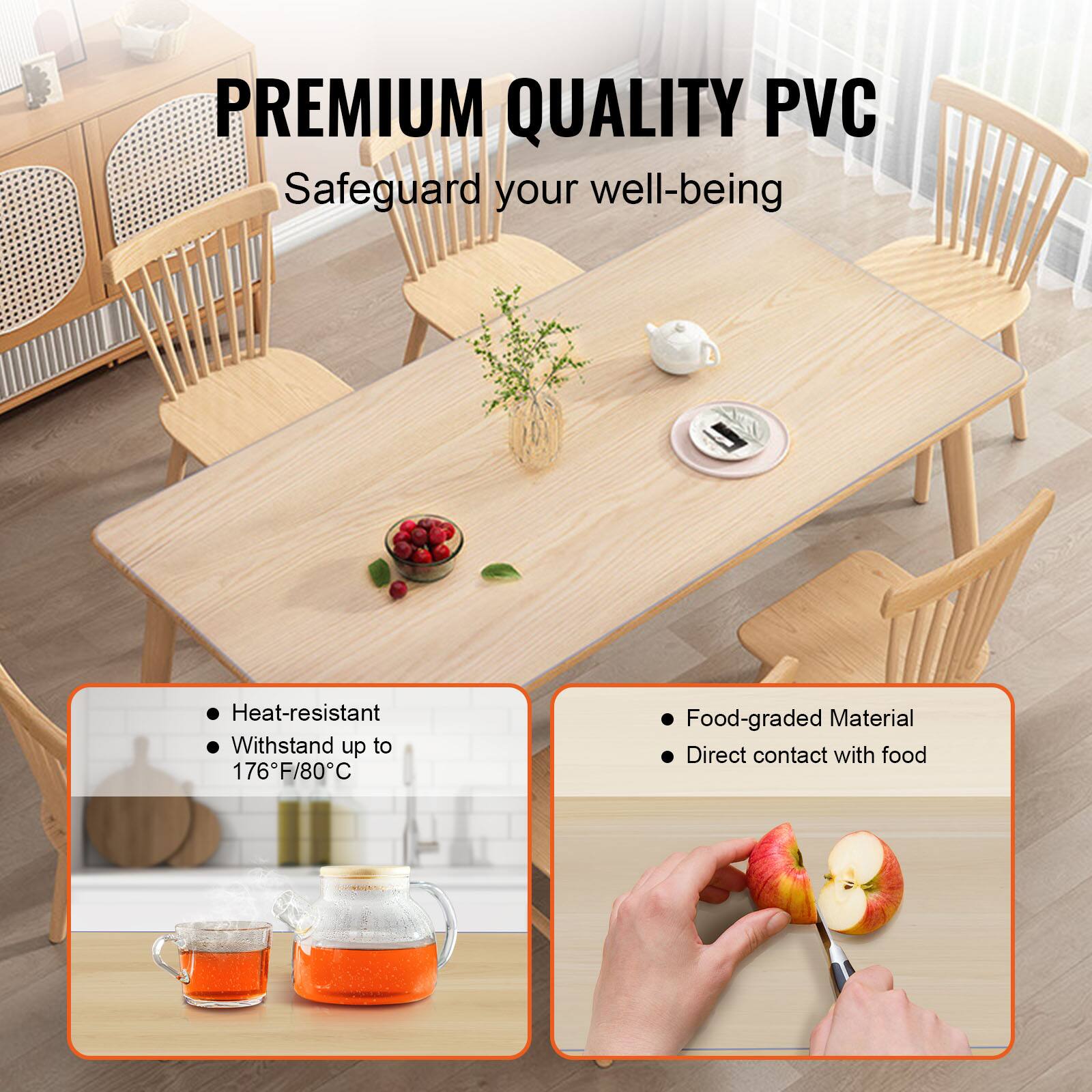 PREMIUM QUALITY PVC  
Safeguard your well-being  

- Heat-resistant  
- Withstand up to 176°F/80°C  

- Food-graded Material  
- Direct contact with food