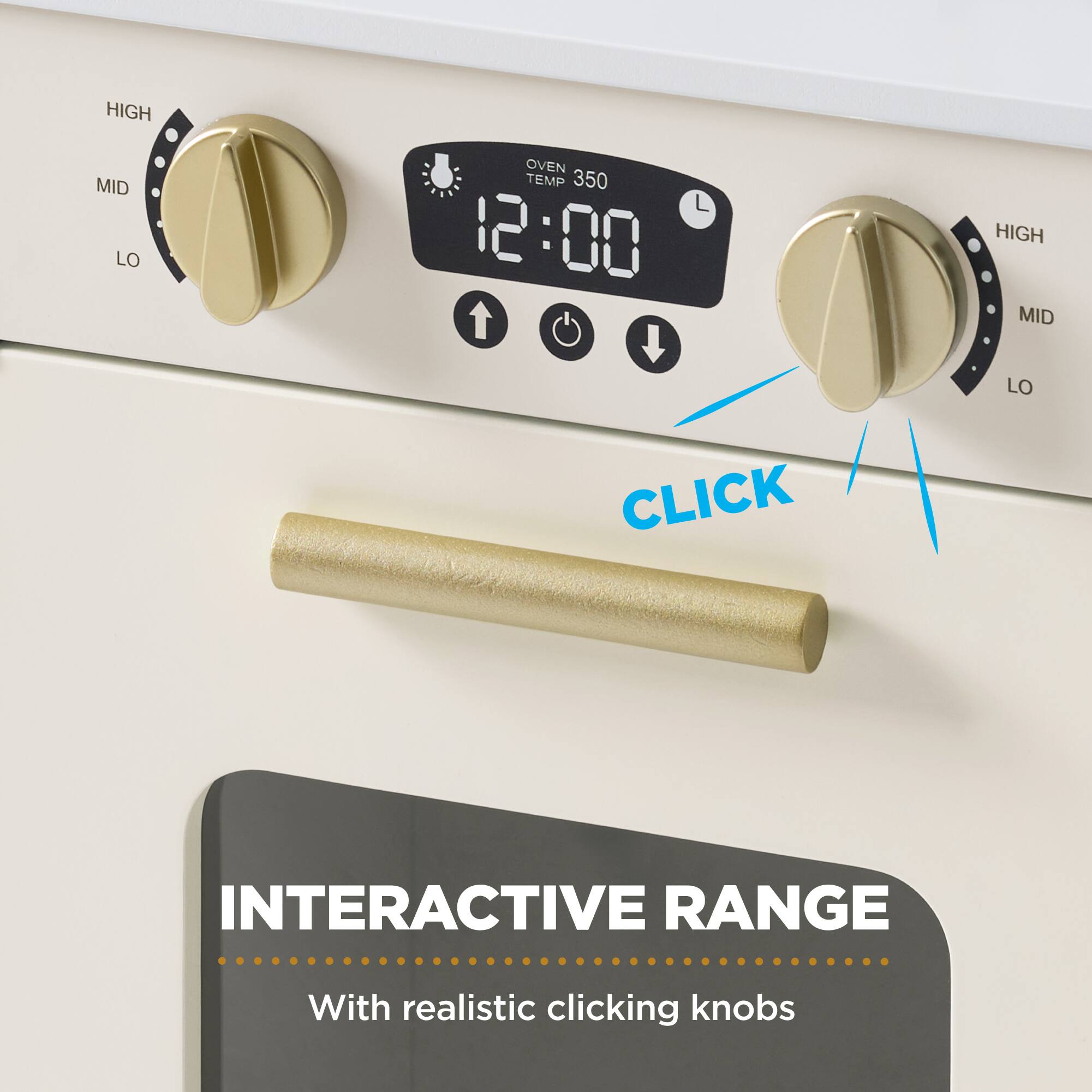 HIGH MID LO  
OVEN TEMP 350  
12:00  
HIGH MID LO  
CLICK  
INTERACTIVE RANGE  
With realistic clicking knobs