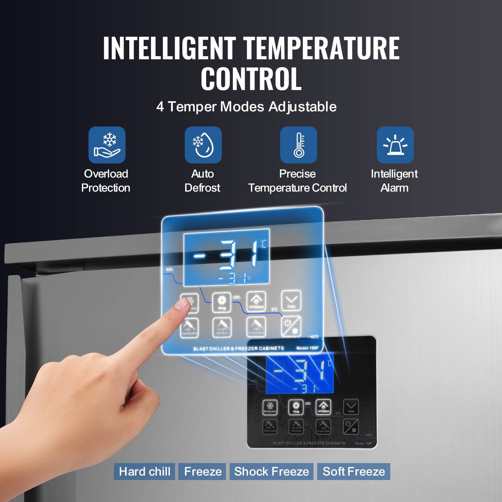 INTELLIGENT TEMPERATURE CONTROL  
4 Temper Modes Adjustable  
Overload Protection  
Auto Precise Intelligent Defrost Temperature Control Alarm  

RSC  
IE  
15  
ME  
Setup  
URDeland  
I'C  
Down  
Contegraphy  
7 Serfact  
THEC FOCVATIVA  
-45C  
BLAST CHILLER & FREEZER CABINETS  
Model: 168F  
=  
Ingration  
UNIVER  
c  
Conce  
- dating Not  
15-121 Calcium  
and Presen's  
-470  
BLAST CHILLER & FREEZER CABINETS Model: 1565  
Hard chill Freeze Shock Freeze Soft Freeze