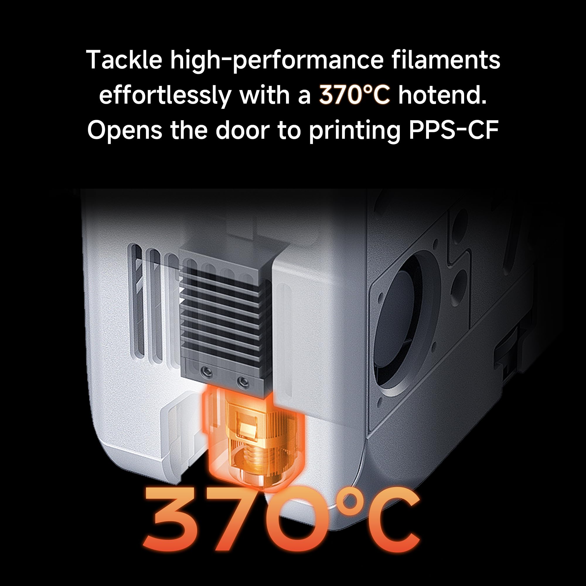 Tackle high-performance filaments effortlessly with a 370°C hotend. Opens the door to printing PPS-CF.