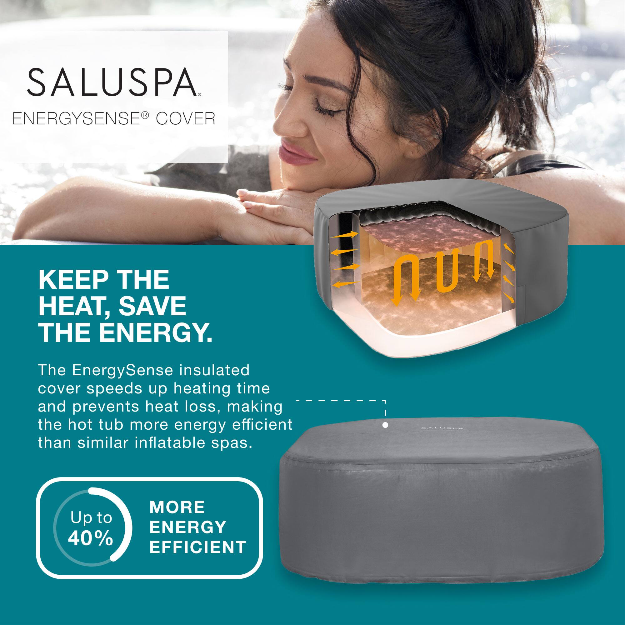SALUSPA  
ENERGYSENSE® COVER  

KEEP THE HEAT, SAVE THE ENERGY.  

The EnergySense insulated cover speeds up heating time and prevents heat loss, making the hot tub more energy efficient than similar inflatable spas.  

Up to 40% MORE ENERGY EFFICIENT