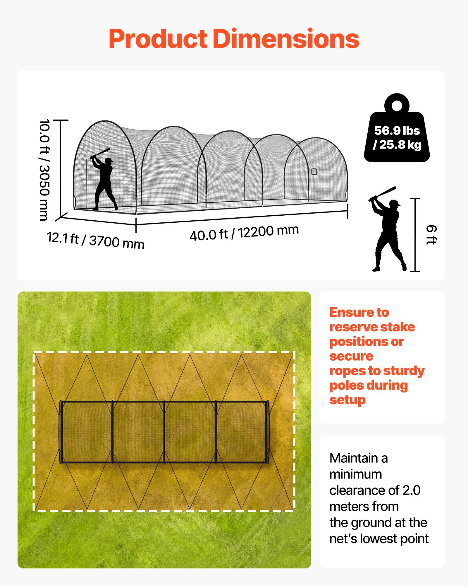 Product Dimensions

- 10.0 ft / 3050 mm
- 12.1 ft / 3700 mm
- 40.0 ft / 12200 mm
- 56.9 lbs / 25.8 kg

Ensure to reserve stake positions or secure ropes to sturdy poles during setup.

Maintain a minimum clearance of 2.0 meters from the ground at the net's lowest point.