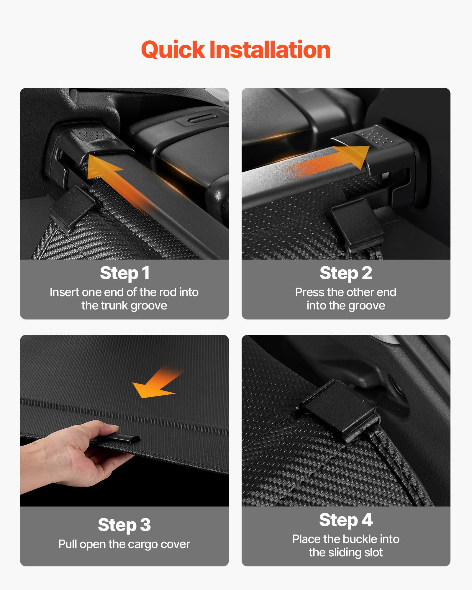 Quick Installation

Step 1  
Insert one end of the rod into the trunk groove

Step 2  
Press the other end into the groove

Step 3  
Pull open the cargo cover

Step 4  
Place the buckle into the sliding slot