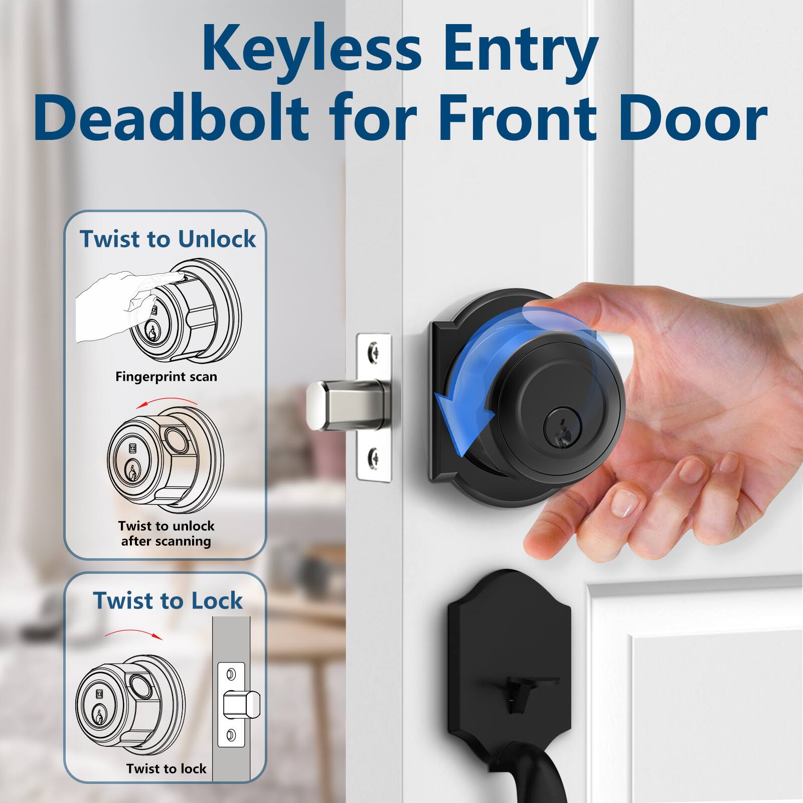 Keyless Entry Deadbolt for Front Door

- Twist to Unlock
  - Fingerprint scan
  - Twist to unlock after scanning

- Twist to Lock