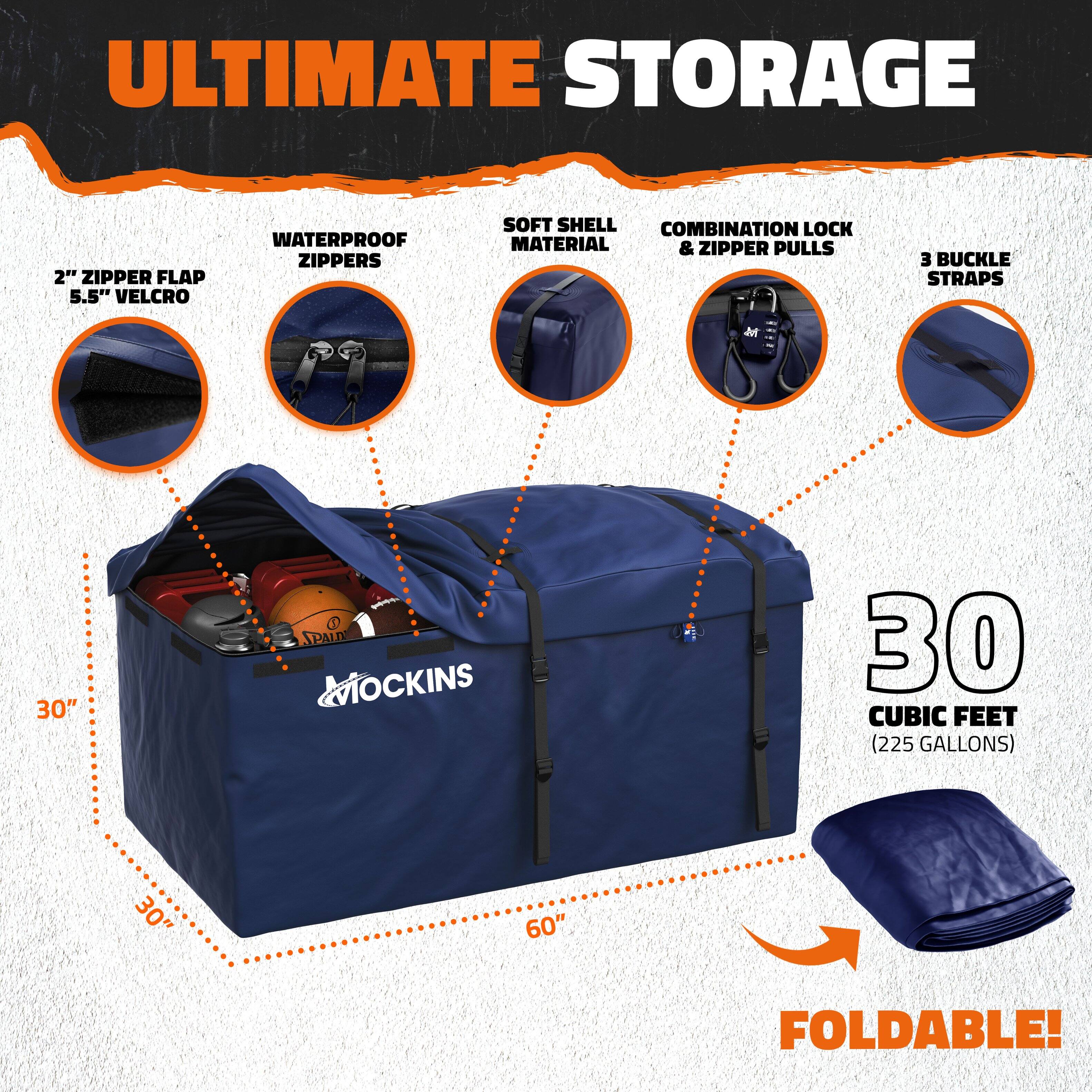 ULTIMATE STORAGE

- 2" ZIPPER FLAP
- 5.5" VELCRO
- WATERPROOF ZIPPERS
- SOFT SHELL MATERIAL
- COMBINATION LOCK & ZIPPER PULLS
- 3 BUCKLE STRAPS

30" x 30" x 60"

30 CUBIC FEET (225 GALLONS)

FOLDABLE!
