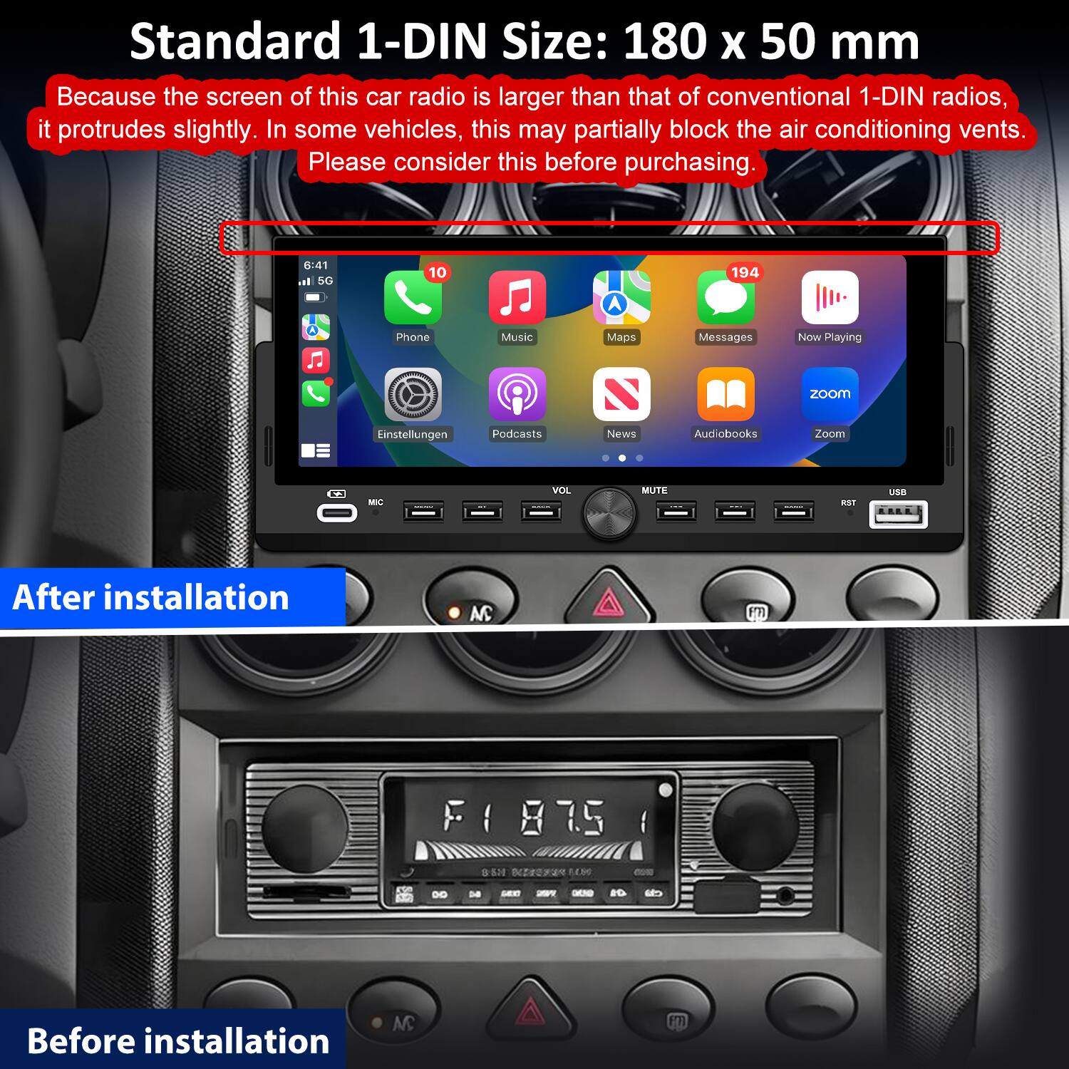 Standard 1-DIN Size: 180 x 50 mm

Because the screen of this car radio is larger than that of conventional 1-DIN radios, it protrudes slightly. In some vehicles, this may partially block the air conditioning vents. Please consider this before purchasing.

After installation

Before installation