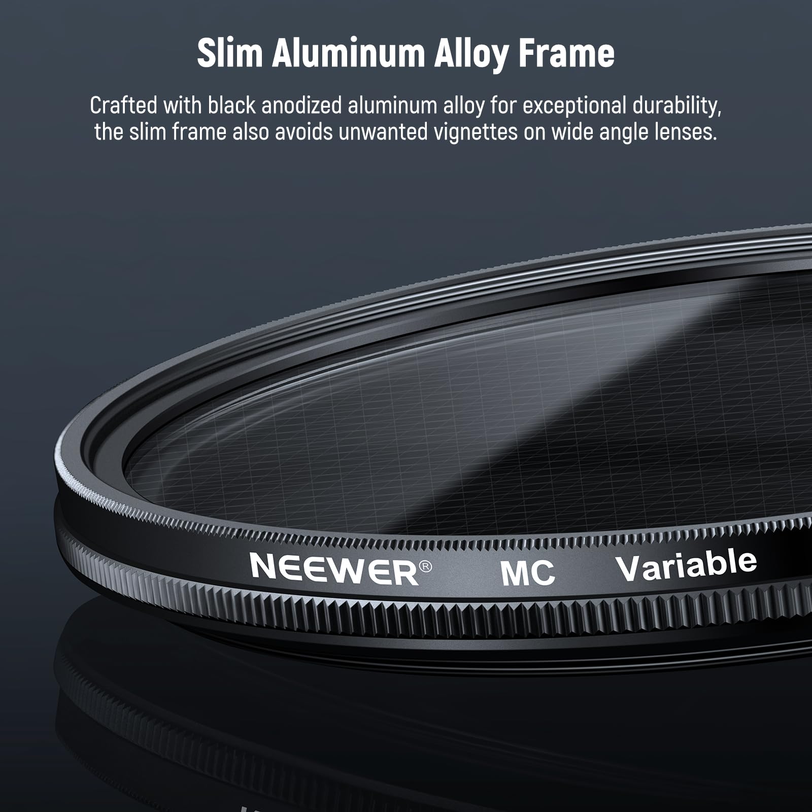 Slim Aluminum Alloy Frame

Crafted with black anodized aluminum alloy for exceptional durability, the slim frame also avoids unwanted vignettes on wide angle lenses.