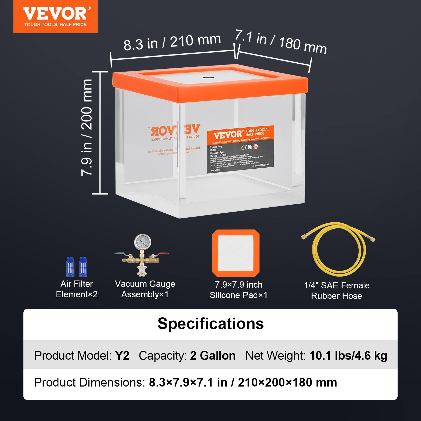 VEVOR TOUGH TOOLS, HALF PRICE

8.3 in / 210 mm  
7.9 in / 200 mm  
7.1 in / 180 mm

Air Filter  
Vacuum Gauge Assemblyx1  
7.9x7.9 inch Silicone Padx1  
1/4" SAE Female Rubber Hose

Specifications  
Product Model: Y2  
Capacity: 2 Gallon  
Net Weight: 10.1 lbs/4.6 kg  
Product Dimensions: 8.3x7.9x7.1 in / 210x200x180 mm