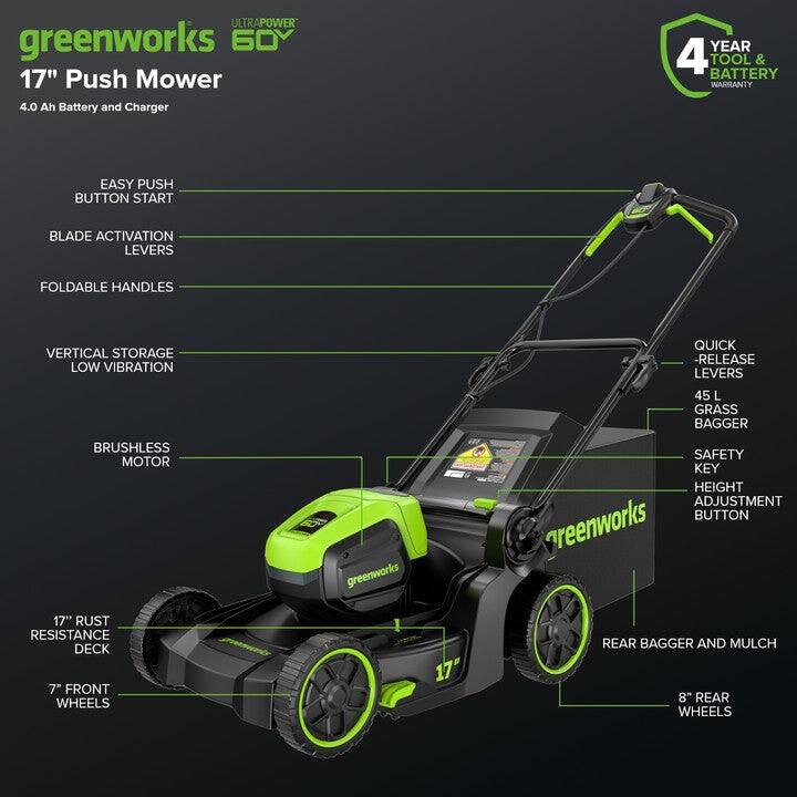 ULTRAPOWER greenworks 60Y 17" Push Mower 4.0 Ah Battery and Charger  
YEAR 4 BATTERY TOOL & WARRANTY  
EASY PUSH BUTTON START  
BLADE ACTIVATION LEVERS  
FOLDABLE HANDLES  
VERTICAL STORAGE LOW VIBRATION  
QUICK-RELEASE LEVERS  
45 L GRASS BAGGER  
BRUSHLESS MOTOR  
greenworks SAFETY KEY  
HEIGHT ADJUSTMENT BUTTON  
reenworks 17" RUST RESISTANCE DECK  
7" FRONT WHEELS  
17" REAR BAGGER AND MULCH  
8" REAR WHEELS