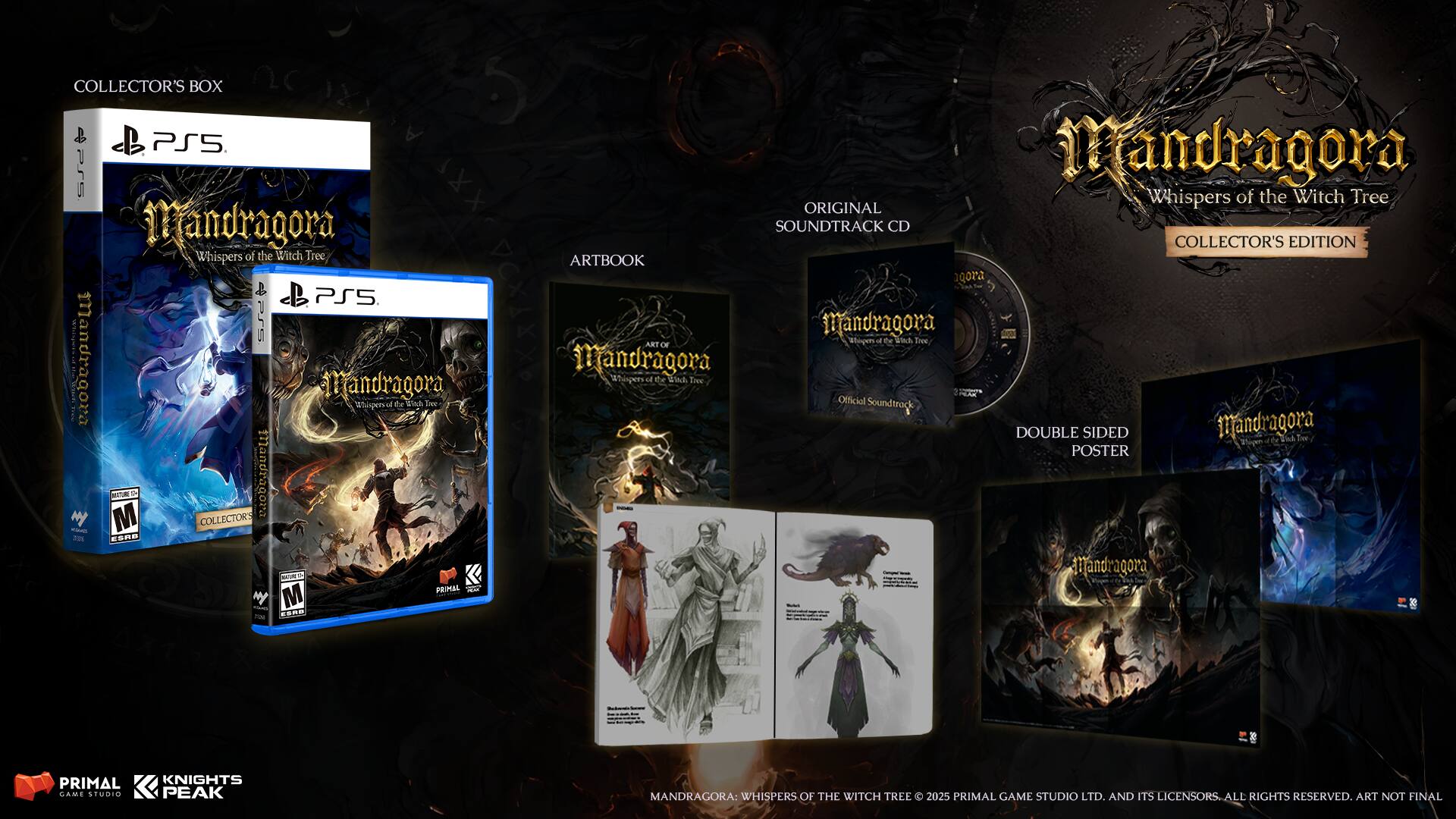 COLLECTOR'S BOX  
PS5  
Mandragora: Whispers of the Witch Tree  

ARTBOOK  
Mandragora: Whispers of the Witch Tree  

ORIGINAL SOUNDTRACK CD  
Mandragora: Whispers of the Witch Tree  
Official Soundtrack  

DOUBLE SIDED POSTER  
Mandragora: Whispers of the Witch Tree  

PRIMAL KNIGHTS PEAK  
Mandragora: Whispers of the Witch Tree  
©2025 PRIMAL GAME STUDIO LTD. AND ITS LICENSORS. ALL RIGHTS RESERVED. ART NOT FINAL