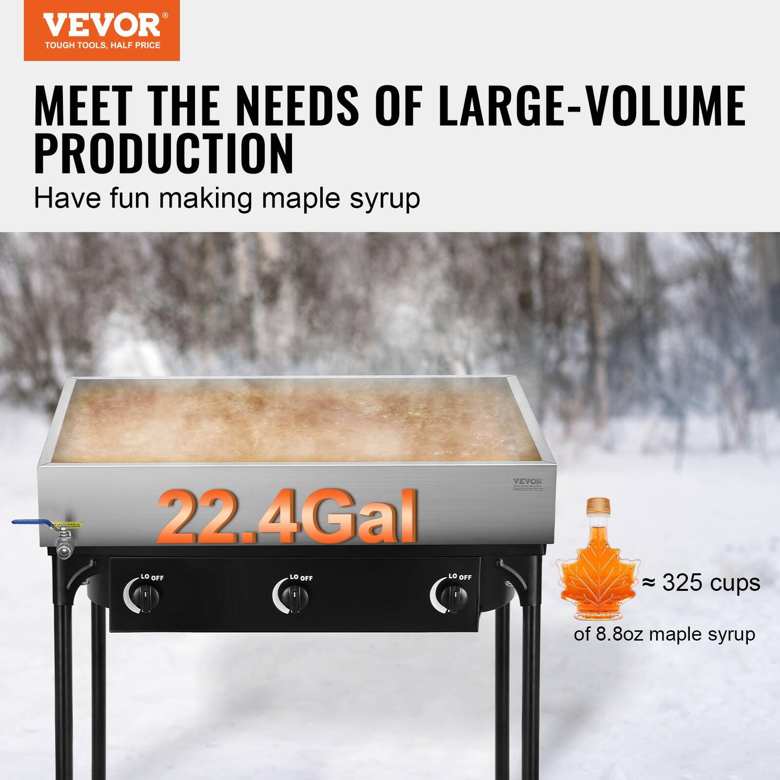 VEVOR TOUGH TOOLS, HALF PRICE MEET THE NEEDS OF LARGE-VOLUME PRODUCTION

Have fun making maple syrup

22.4Gal

≈ 325 cups of 8.8oz maple syrup