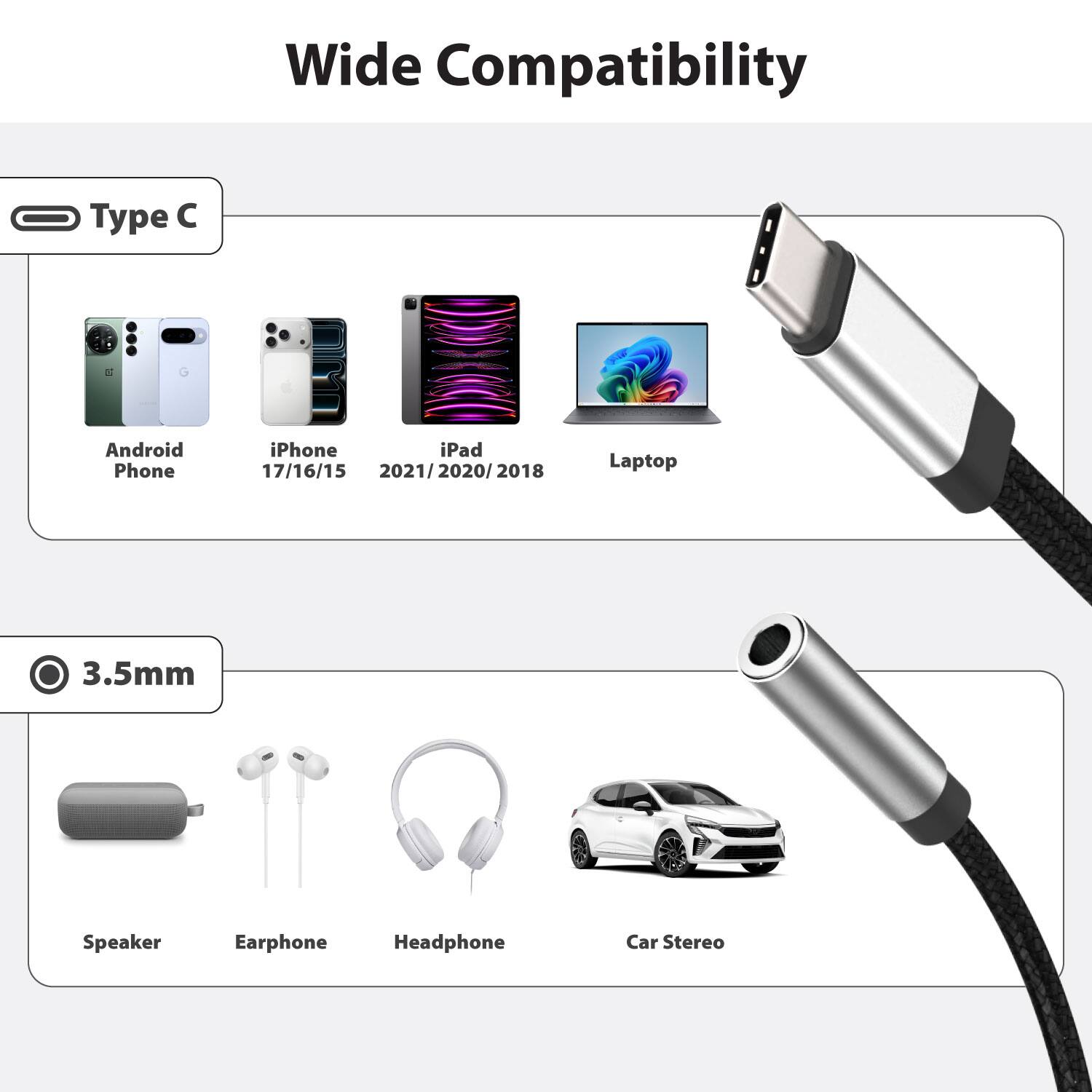 Wide Compatibility

Type C
- Android Phone
- iPhone 17/16/15
- iPad 2021/2020/2018
- Laptop

3.5mm
- Speaker
- Earphone
- Headphone
- Car Stereo