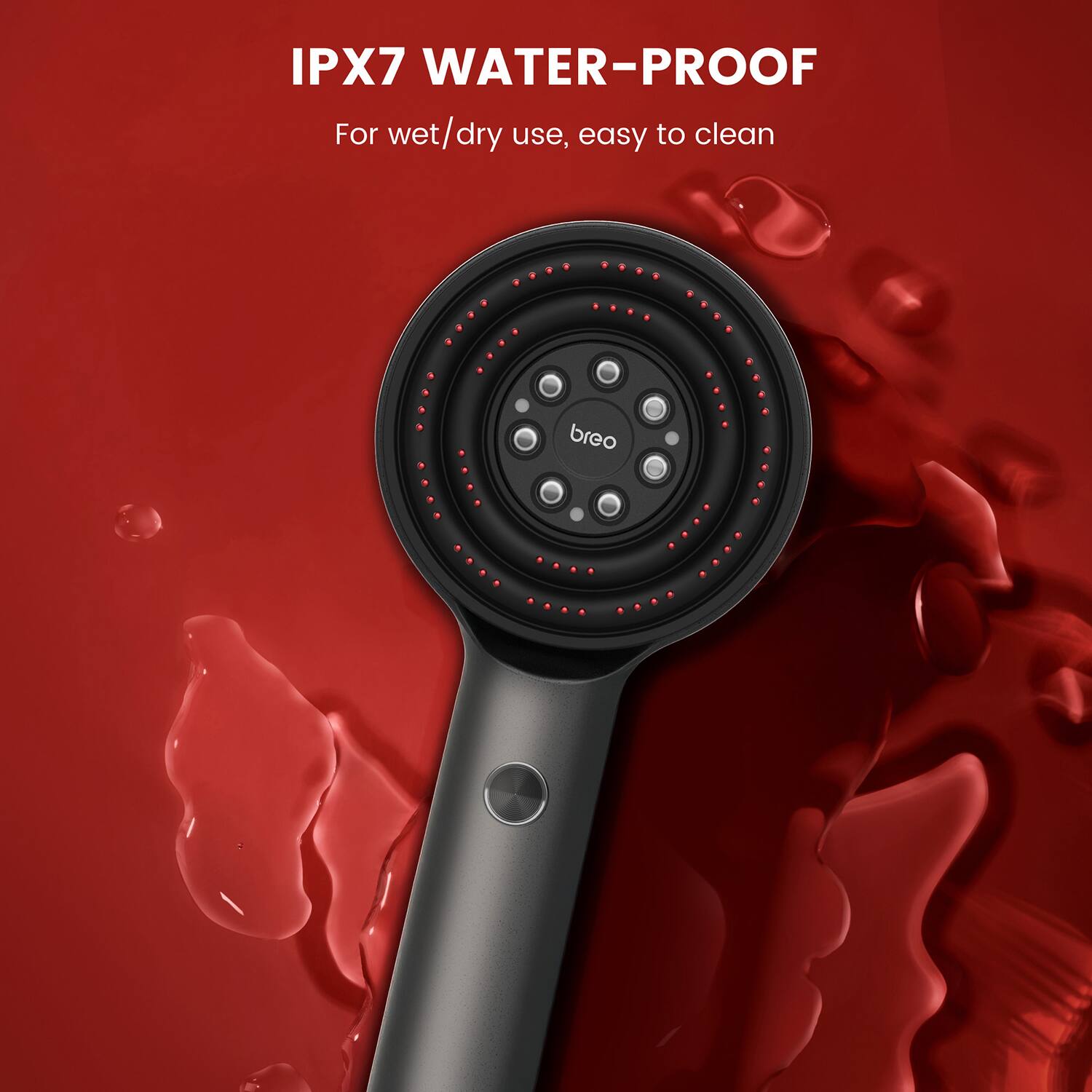 IPX7 WATER-PROOF  
For wet/dry use, easy to clean
