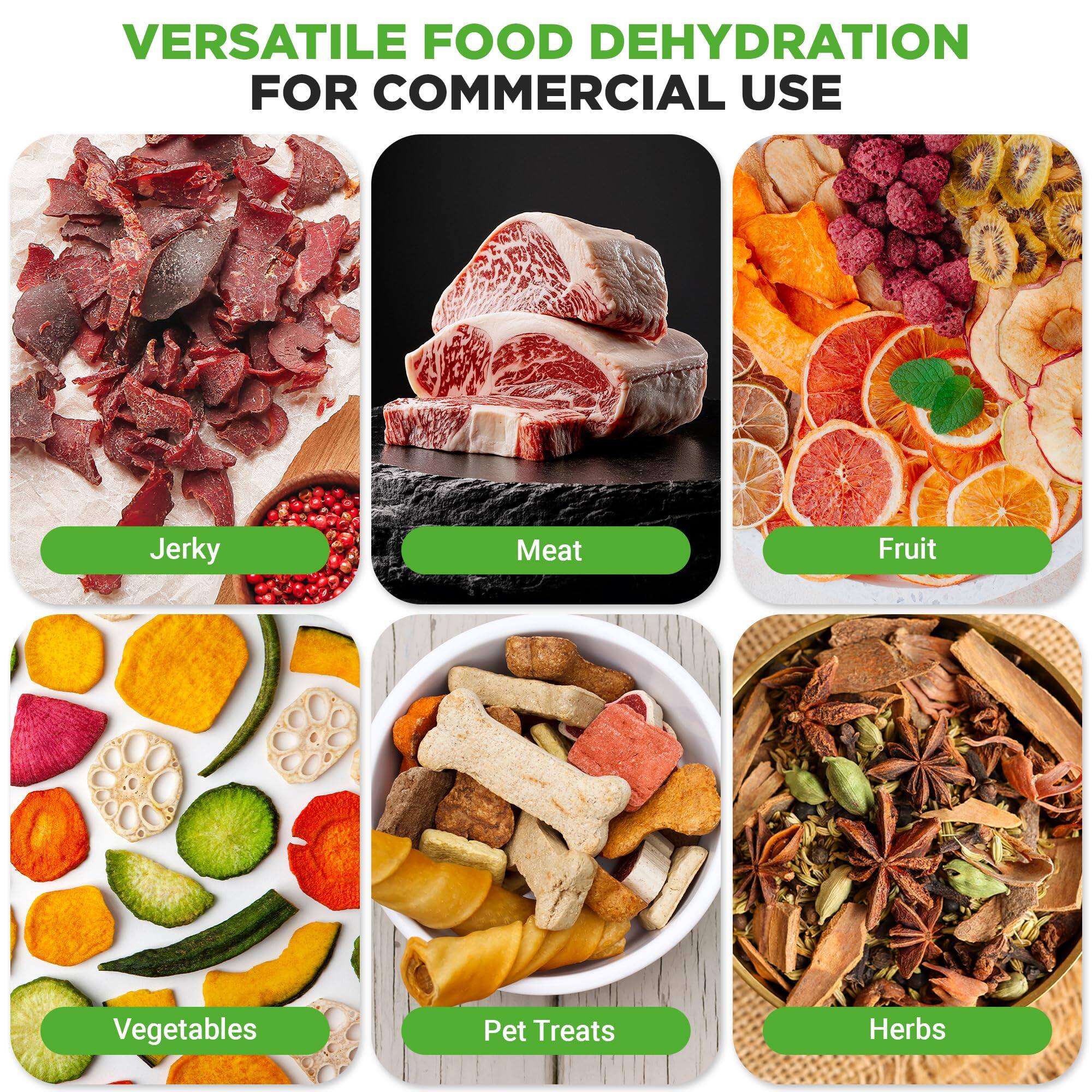 VERSATILE FOOD DEHYDRATION FOR COMMERCIAL USE

- Jerky
- Meat
- Fruit
- Vegetables
- Pet Treats
- Herbs