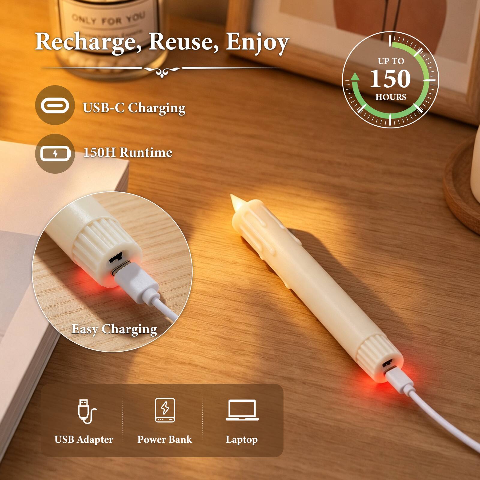 ONLY FOR YOU  
Recharge, Reuse, Enjoy  
USB-C Charging  
UP TO 150 HOURS  
150H Runtime  
Easy Charging  
USB Adapter  
Power Bank  
Laptop