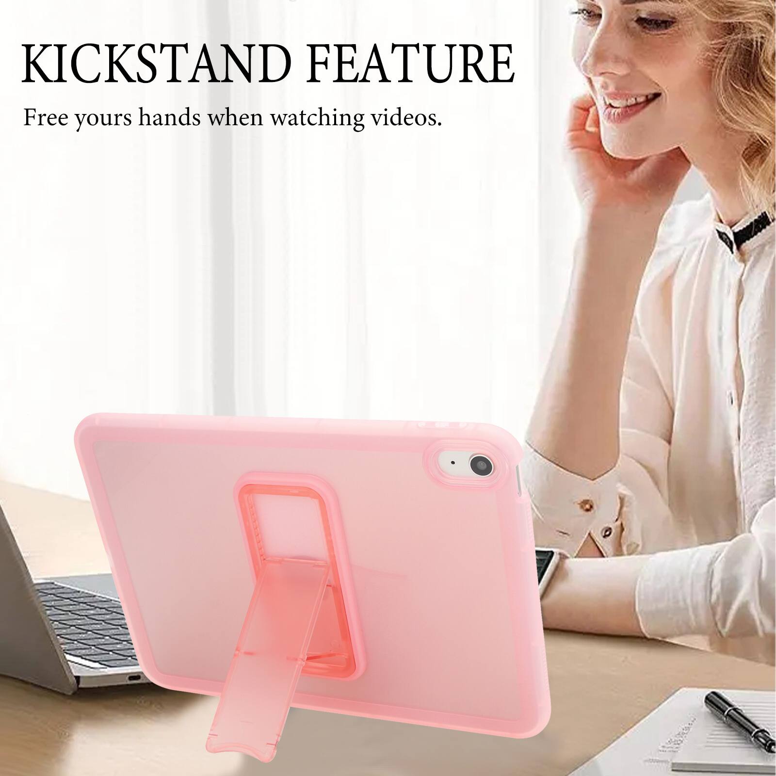 KICKSTAND FEATURE  
Free your hands when watching videos.