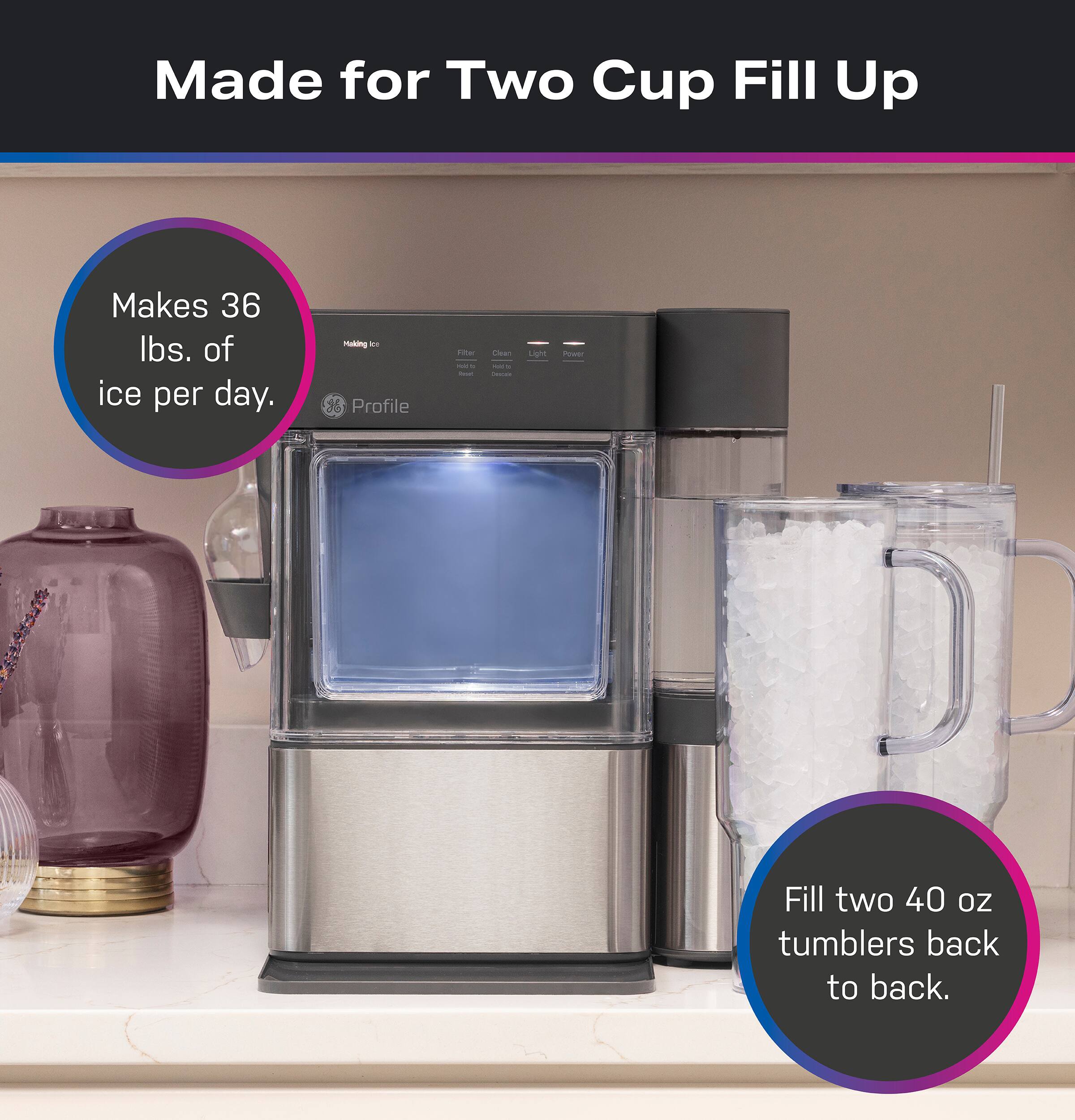Made for Two Cup Fill Up  
Makes 36 lbs. of ice per day.  
Fill two 40 oz tumblers back to back.