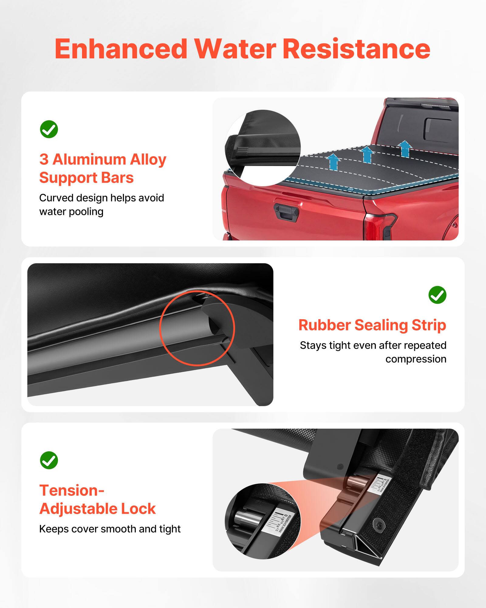 Enhanced Water Resistance

- 3 Aluminum Alloy Support Bars
  - Curved design helps avoid water pooling

- Rubber Sealing Strip
  - Stays tight even after repeated compression

- Tension-Adjustable Lock
  - Keeps cover smooth and tight