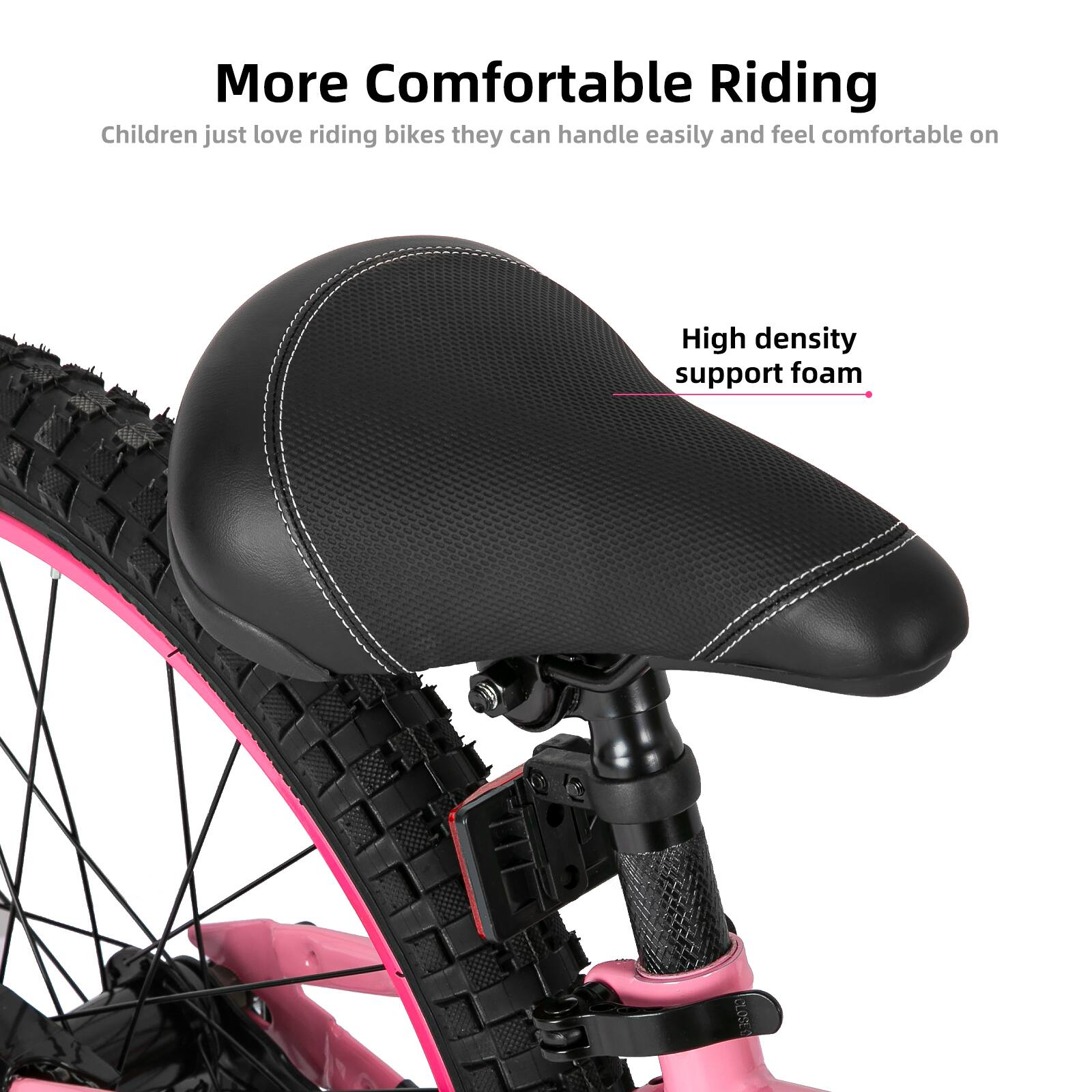 More Comfortable Riding  
Children just love riding bikes they can handle easily and feel comfortable on  
High density support foam