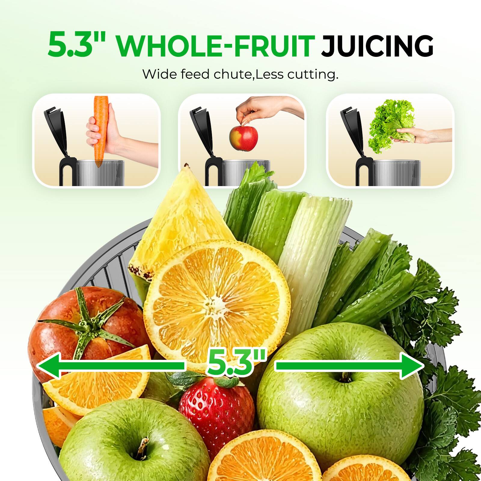 5.3" WHOLE-FRUIT JUICING  
Wide feed chute, Less cutting.