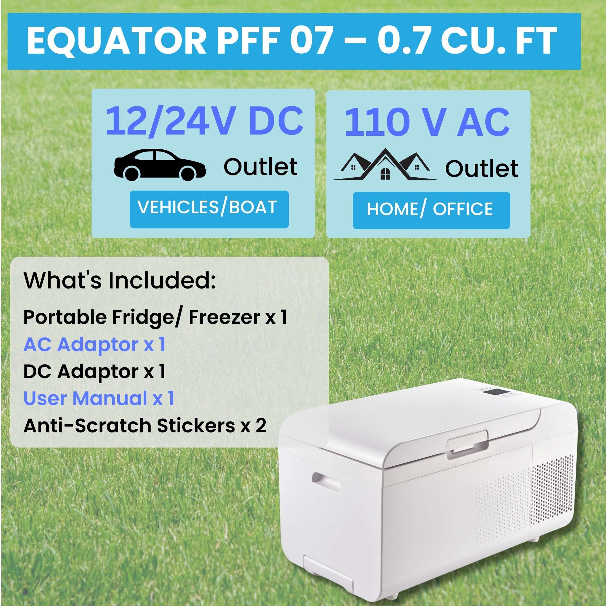 EQUATOR PFF 07 - 0.7 CU. FT

12/24V DC Outlet  
VEHICLES/BOAT

110 V AC Outlet  
HOME/OFFICE

What's Included:  
Portable Fridge/ Freezer x 1  
AC Adaptor x 1  
DC Adaptor x 1  
User Manual x 1  
Anti-Scratch Stickers x 2