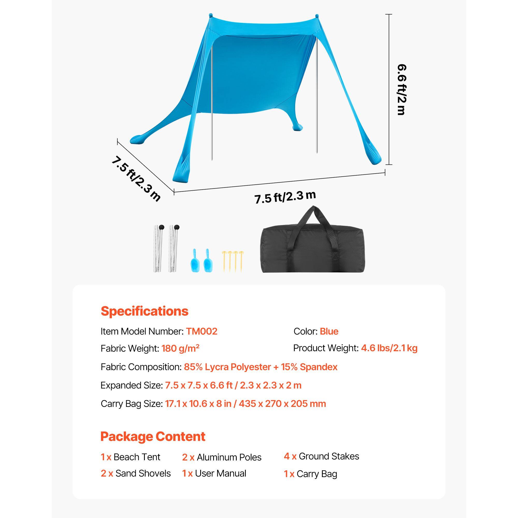 7.5ft/2.3m 7.5ft/2.3m 7.5 6.6ft/2m

Specifications
Item Model Number: TM002
Color: Blue
Fabric Weight: 180 g/m2
Product Weight: 4.6 lbs/2.1kg
Fabric Composition: 85% Lycra Polyester + 15% Spandex
Expanded Size: 7.5 x 7.5 x 6.6 ft (2.3 x 2.3 x 2 m)
Carry Bag Size: 17.1 x 10.6 x 8 in (435 x 270 x 205 mm)

Package Content
1x Beach Tent
2 x Aluminum Poles
4x Ground Stakes
2 x Sand Shovels
1x User Manual
1x Carry Bag