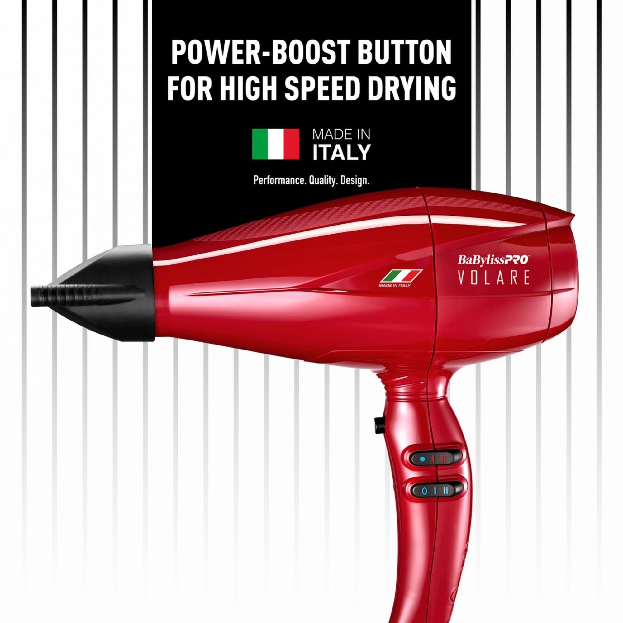 POWER-BOOST BUTTON FOR HIGH SPEED DRYING  
MADE IN ITALY  
Performance. Quality. Design.  

BaBylissPRO VOLARE