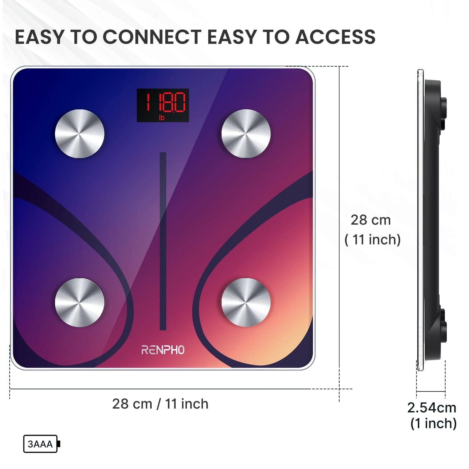 EASY TO CONNECT EASY TO ACCESS

180

RENPHO

28 cm / 11 inch

28 cm (11 inch)

2.54 cm (1 inch)

3AAA