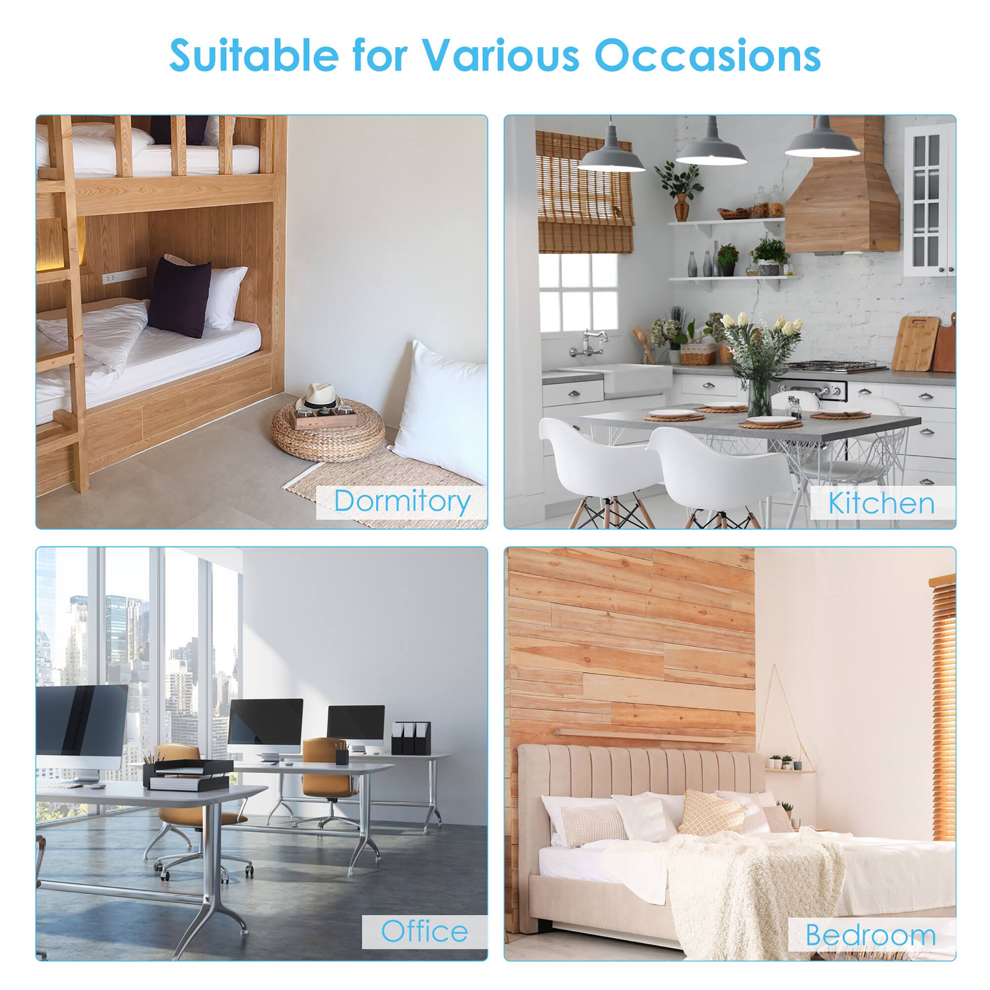 Suitable for Various Occasions

- Dormitory
- Kitchen
- Office
- Bedroom