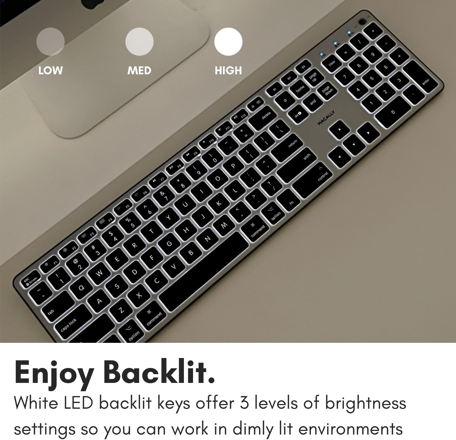 Enjoy Backlit. White LED backlit keys offer 3 levels of brightness settings so you can work in dimly lit environments.