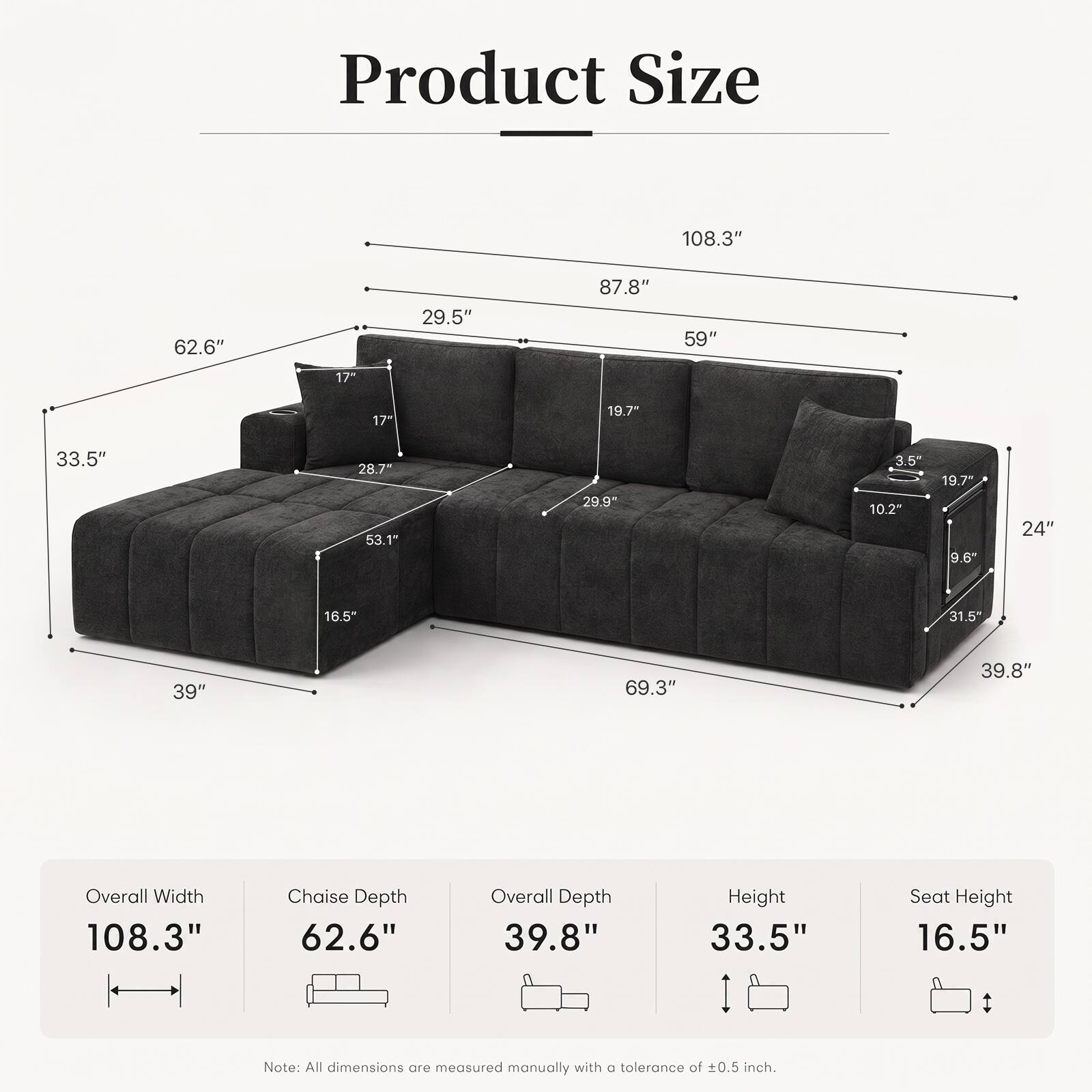 Product Size

- Overall Width: 108.3"
- Chaise Depth: 62.6"
- Overall Depth: 39.8"
- Height: 33.5"
- Seat Height: 16.5"

Note: All dimensions are measured manually with a tolerance of ±0.5 inch.