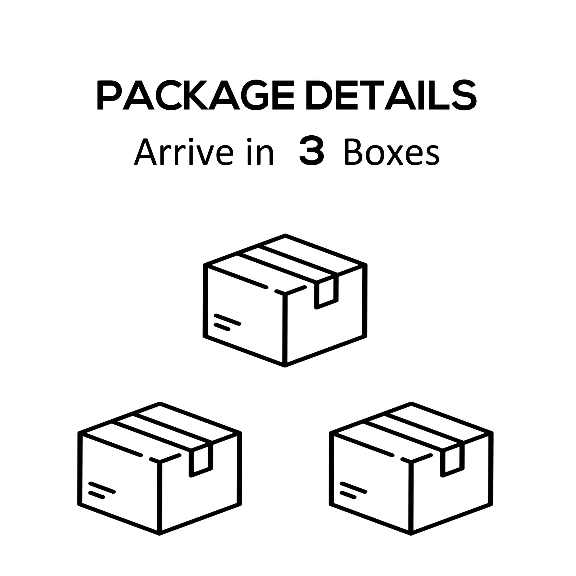 PACKAGE DETAILS
Arrive in 3 Boxes