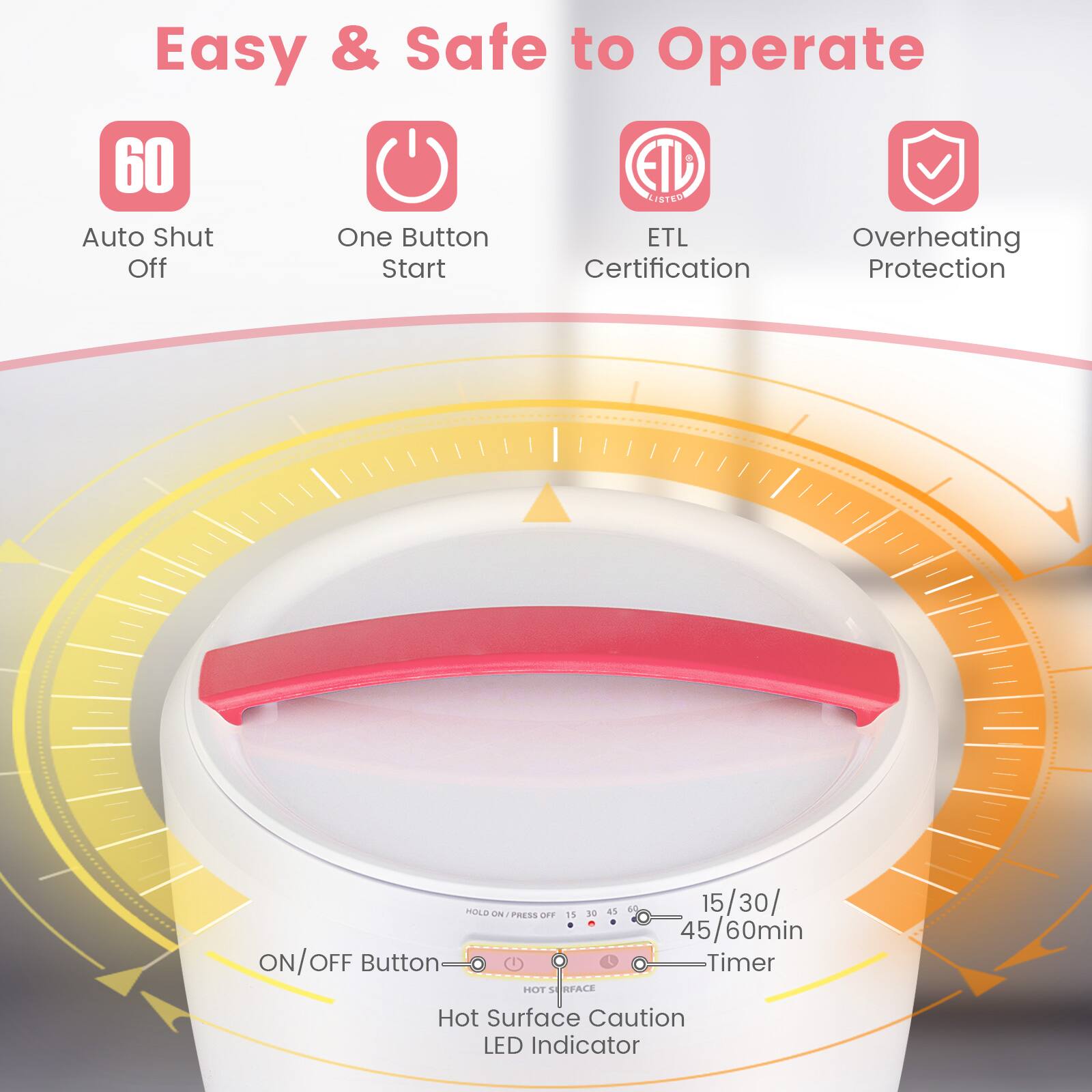 Easy & Safe to Operate

- 60 Auto Shut Off
- One Button Start
- ETL Certification
- Overheating Protection

ON/OFF Button
Hot Surface Caution LED Indicator

15/30/45/60min Timer