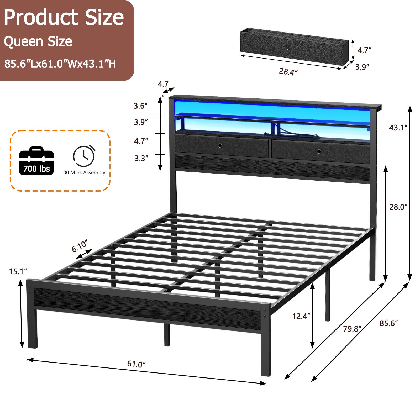 Product Size  
Queen Size  
85.6"Lx61.0"Wx43.1"H  

- 4.7"  
- 28.4"  
- 4.7"  
- 3.9"  
- 3.6"  
- 3.9"  
- 4.7"  
- 43.1"  
- 700 lbs  
- 30 Mins Assembly  
- 3.3"  
- 28.0"  
- 6.10"  
- 15.1"  
- 12.4"  
- 79.8"  
- 85.6"  
- 61.0"
