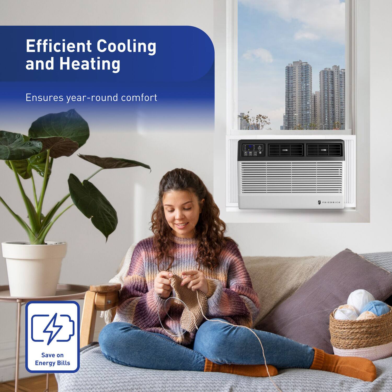 Efficient Cooling and Heating  
Ensures year-round comfort  

Save on Energy Bills