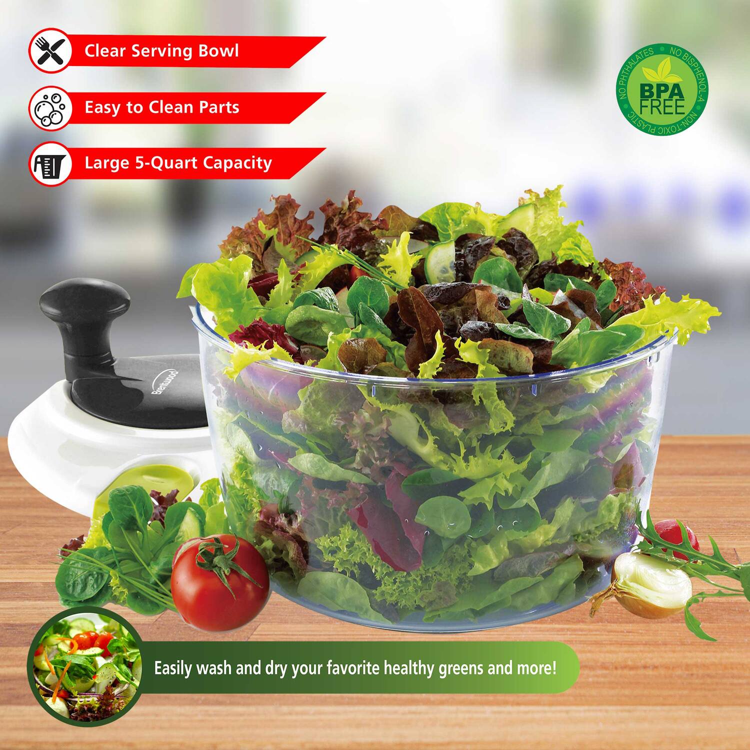 Clear Serving Bowl  
Easy to Clean Parts  
Large 5-Quart Capacity  
No Phthalates  
No BPA  
BPA Free  
Easily wash and dry your favorite healthy greens and more!