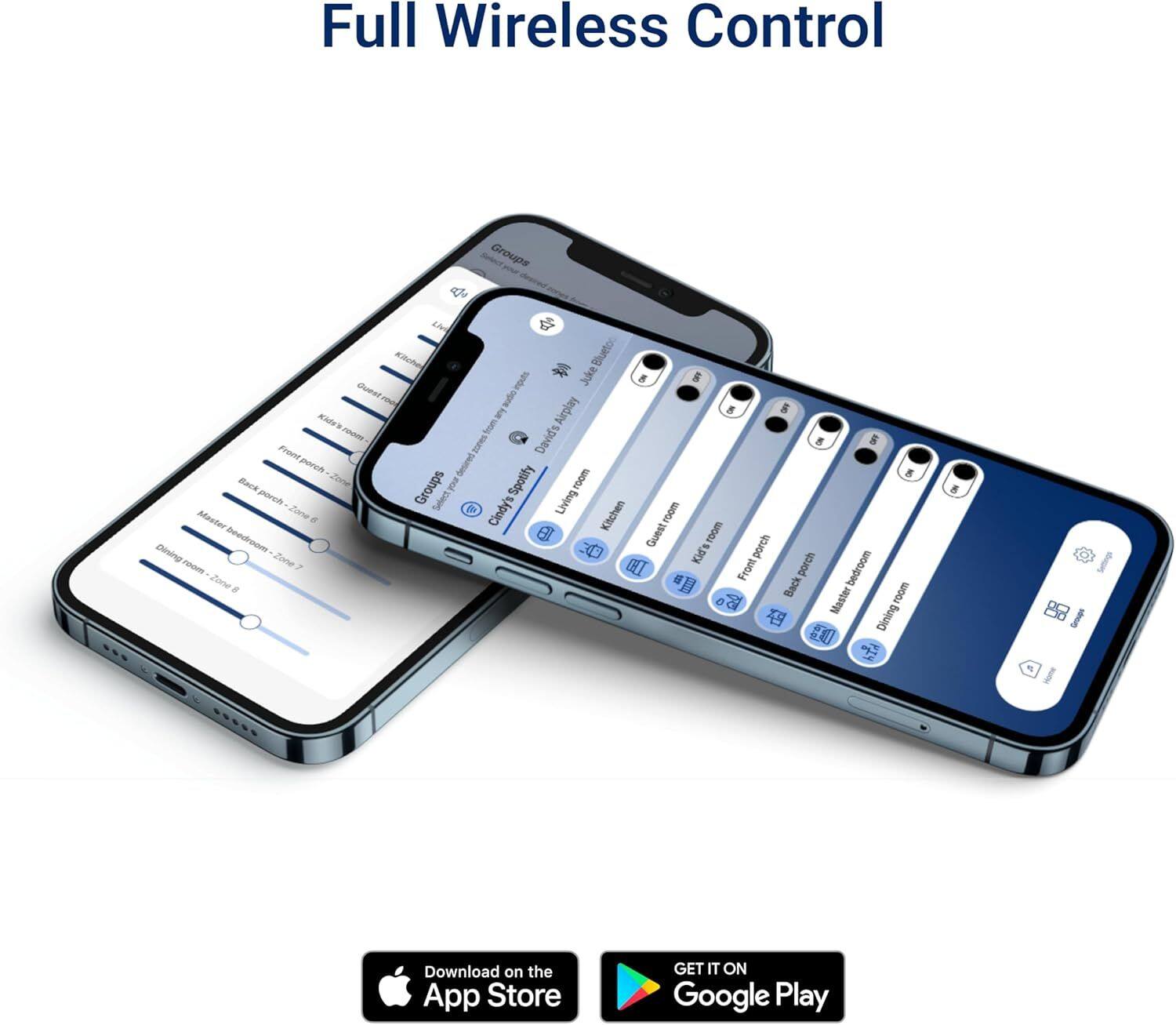 Full Wireless Control

Groups
- Living Room
- Kitchen
- Bedroom
- Guest Room
- Dining Room
- Front Porch
- Back Porch
- Master Bedroom
- Dining Room

Download on the App Store
GET IT ON Google Play