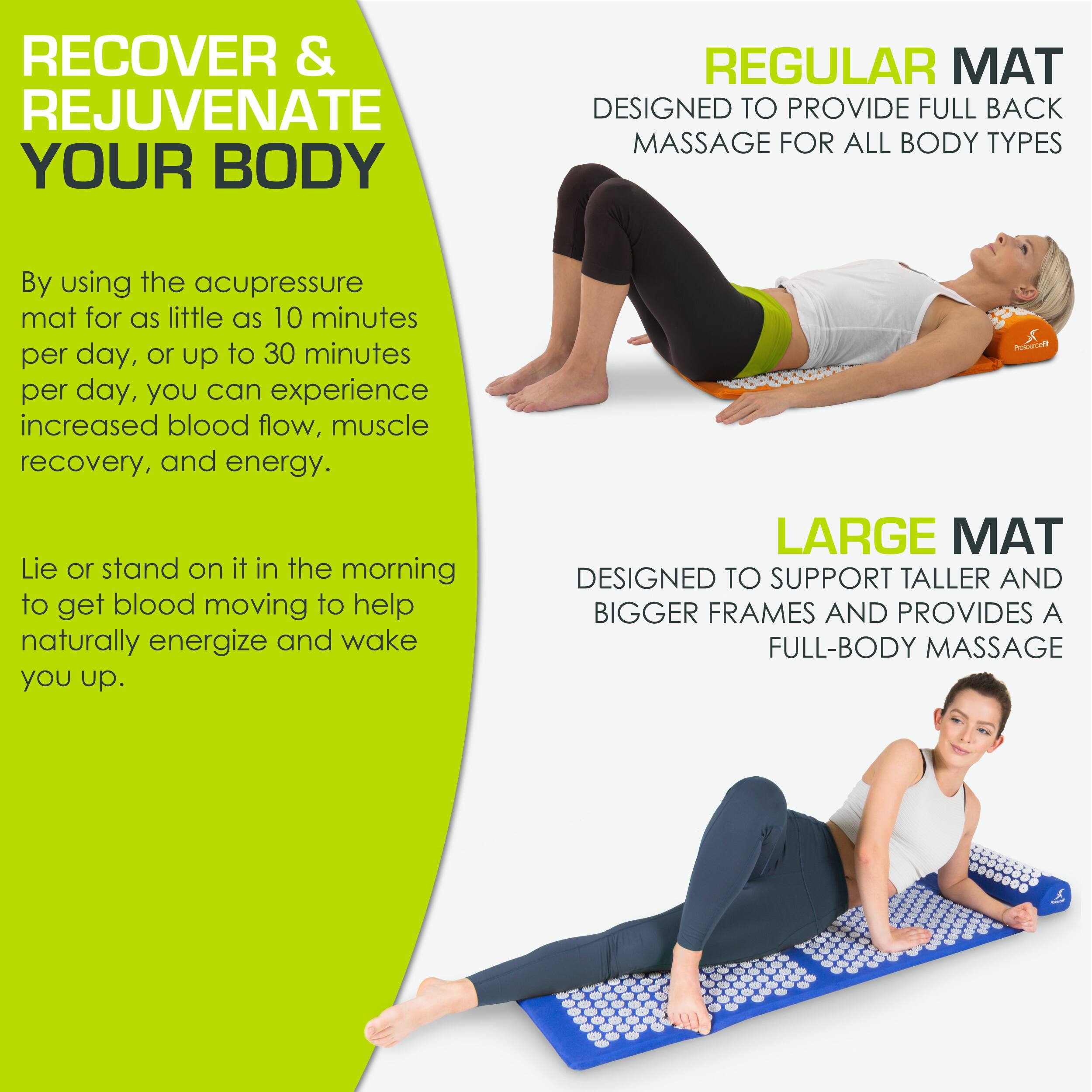 **RECOVER & REJUVENATE YOUR BODY**

By using the acupressure mat for as little as 10 minutes per day, or up to 30 minutes per day, you can experience increased blood flow, muscle recovery, and energy.

Lie or stand on it in the morning to get blood moving to help naturally energize and wake you up.

**REGULAR MAT**
DESIGNED TO PROVIDE FULL BACK MASSAGE FOR ALL BODY TYPES

**LARGE MAT**
DESIGNED TO SUPPORT TALLER AND BIGGER FRAMES AND PROVIDES A FULL-BODY MASSAGE