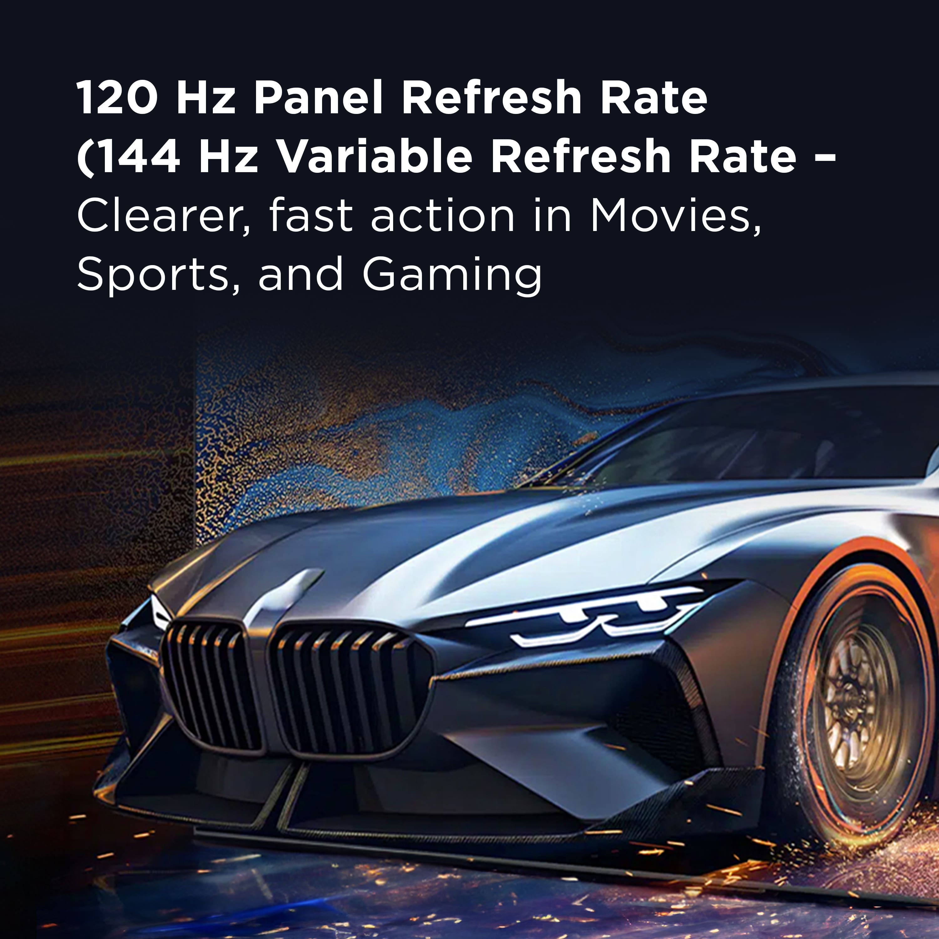 120 Hz Panel Refresh Rate (144 Hz Variable Refresh Rate - Clearer, faster action in Movies, Sports, and Gaming)