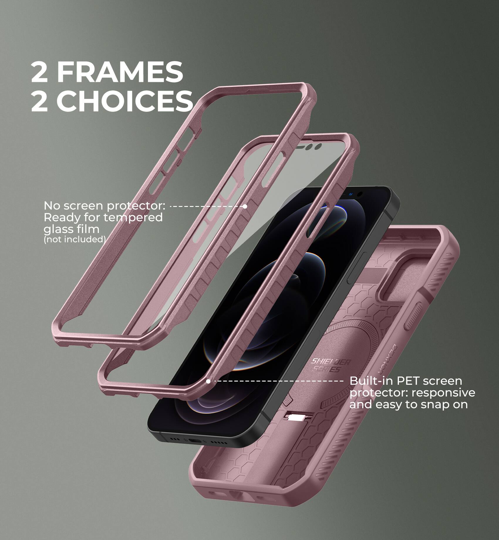 2 FRAMES 2 CHOICES

No screen protector: Ready for tempered glass film (not included)

Built-in PET screen protector: responsive and easy to snap on